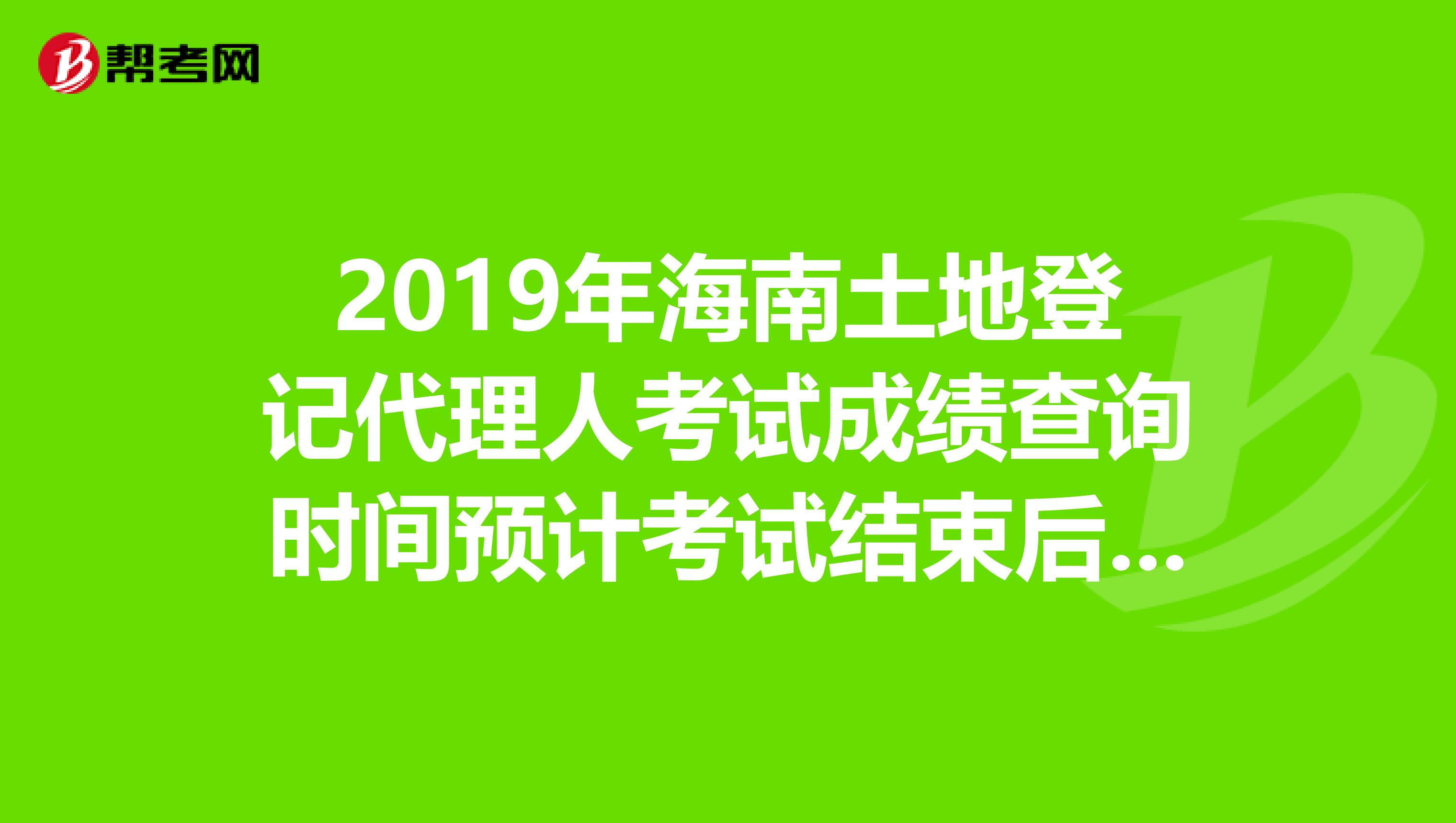 2019年海南土地登记代理人考试成绩查询时间预计考试结束后2个月内