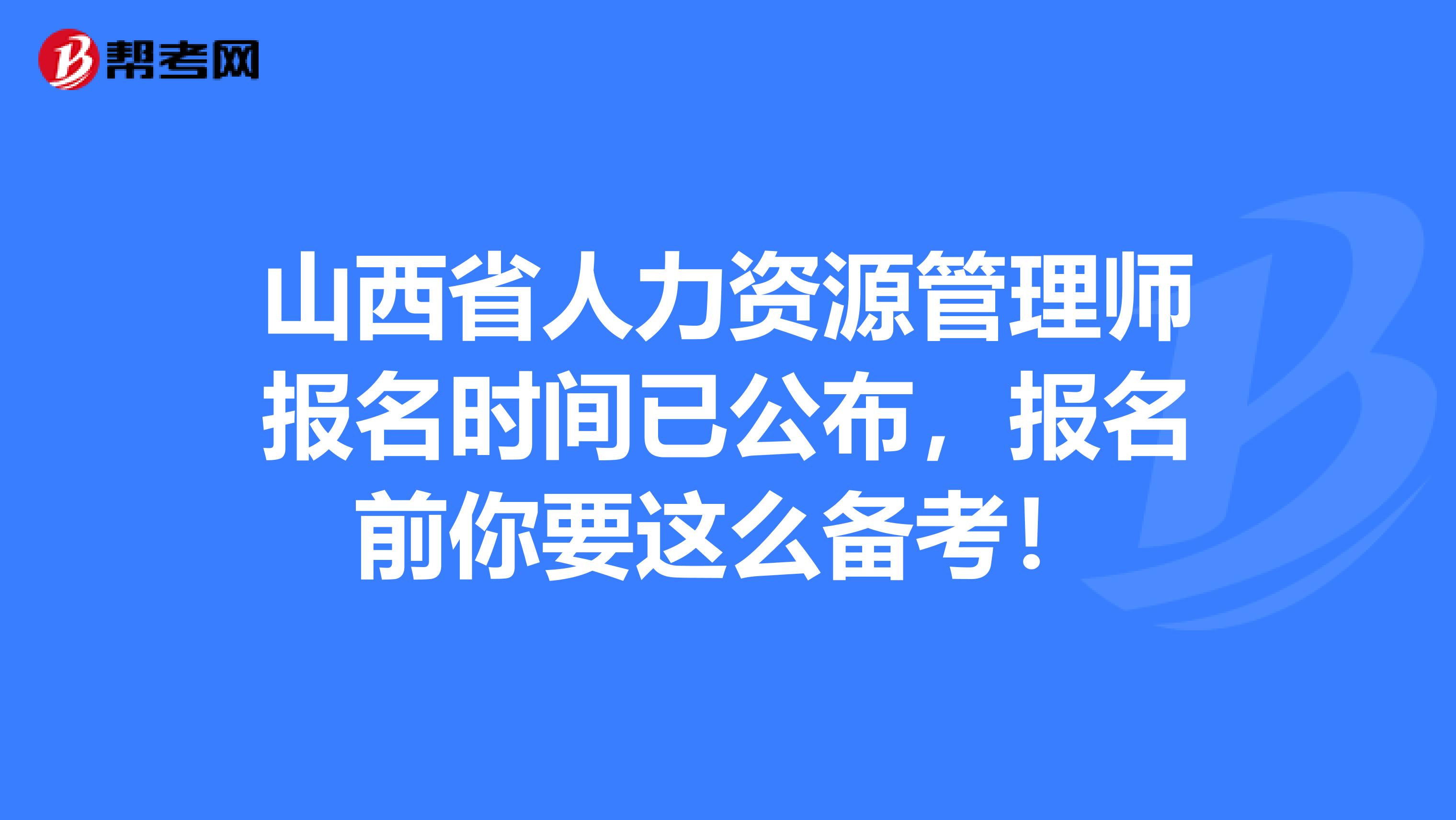 山西省人力资源管理师报名时间已公布，报名前你要这么备考！