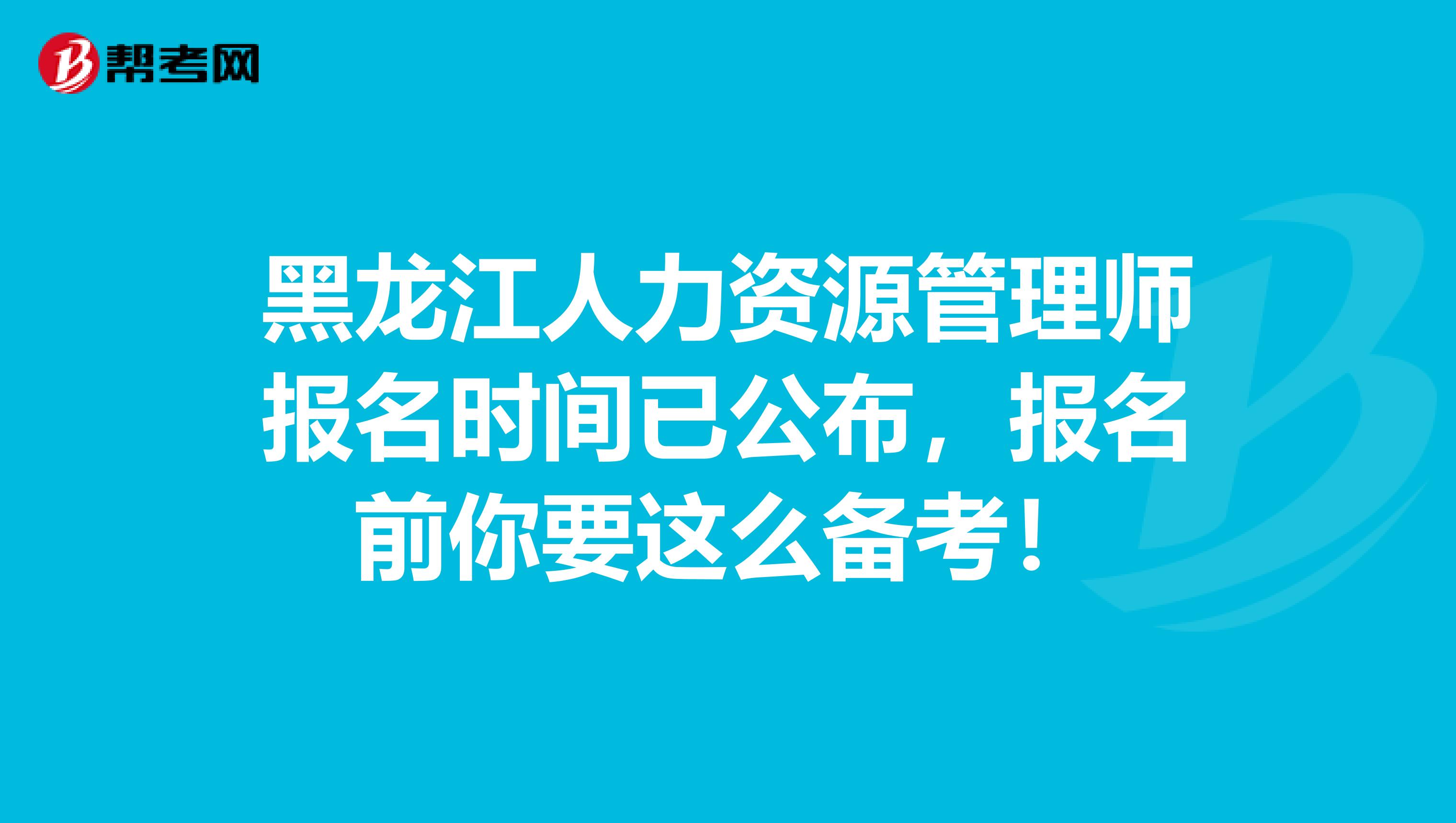 黑龙江人力资源管理师报名时间已公布，报名前你要这么备考！