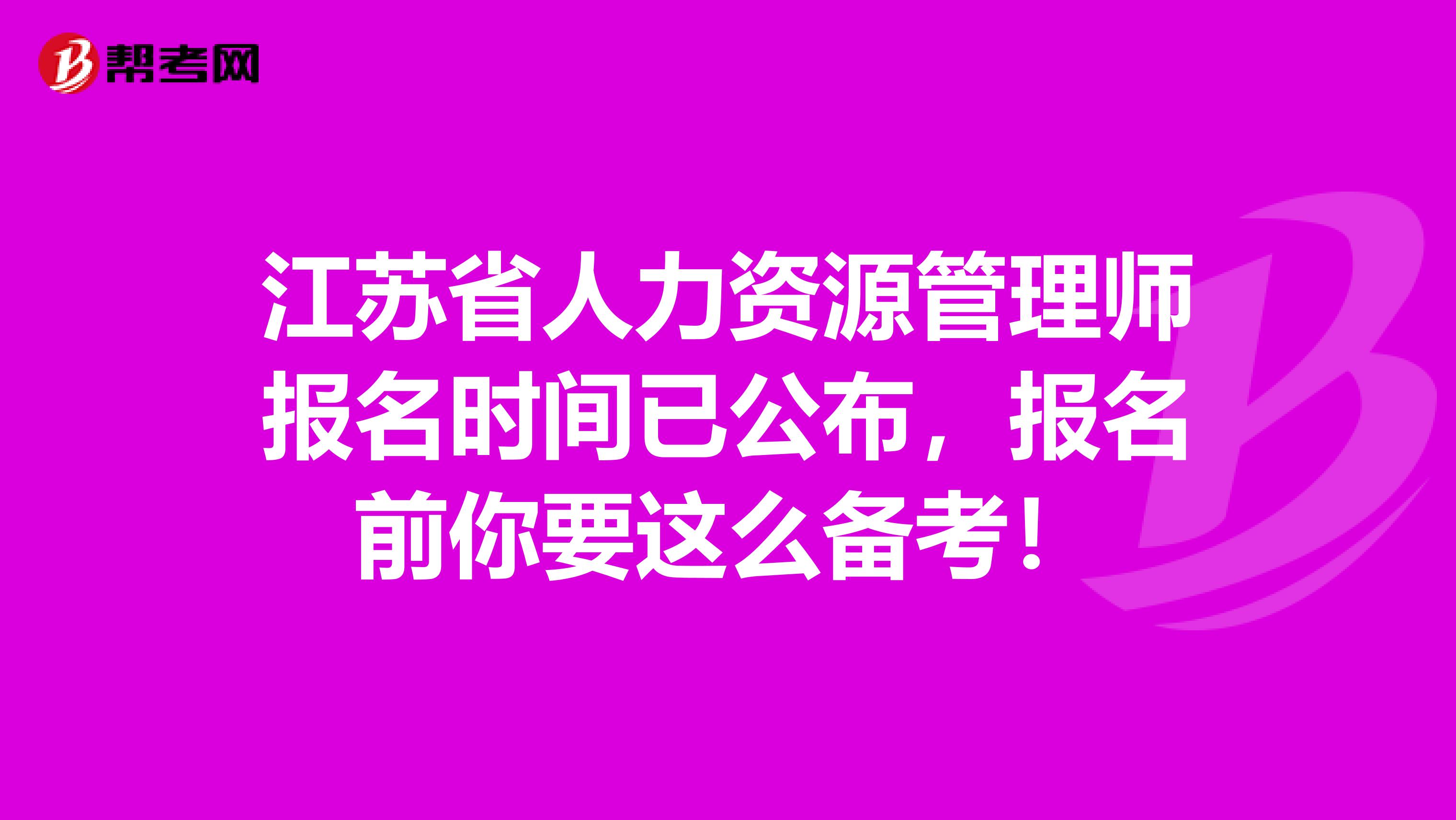 江苏省人力资源管理师报名时间已公布，报名前你要这么备考！