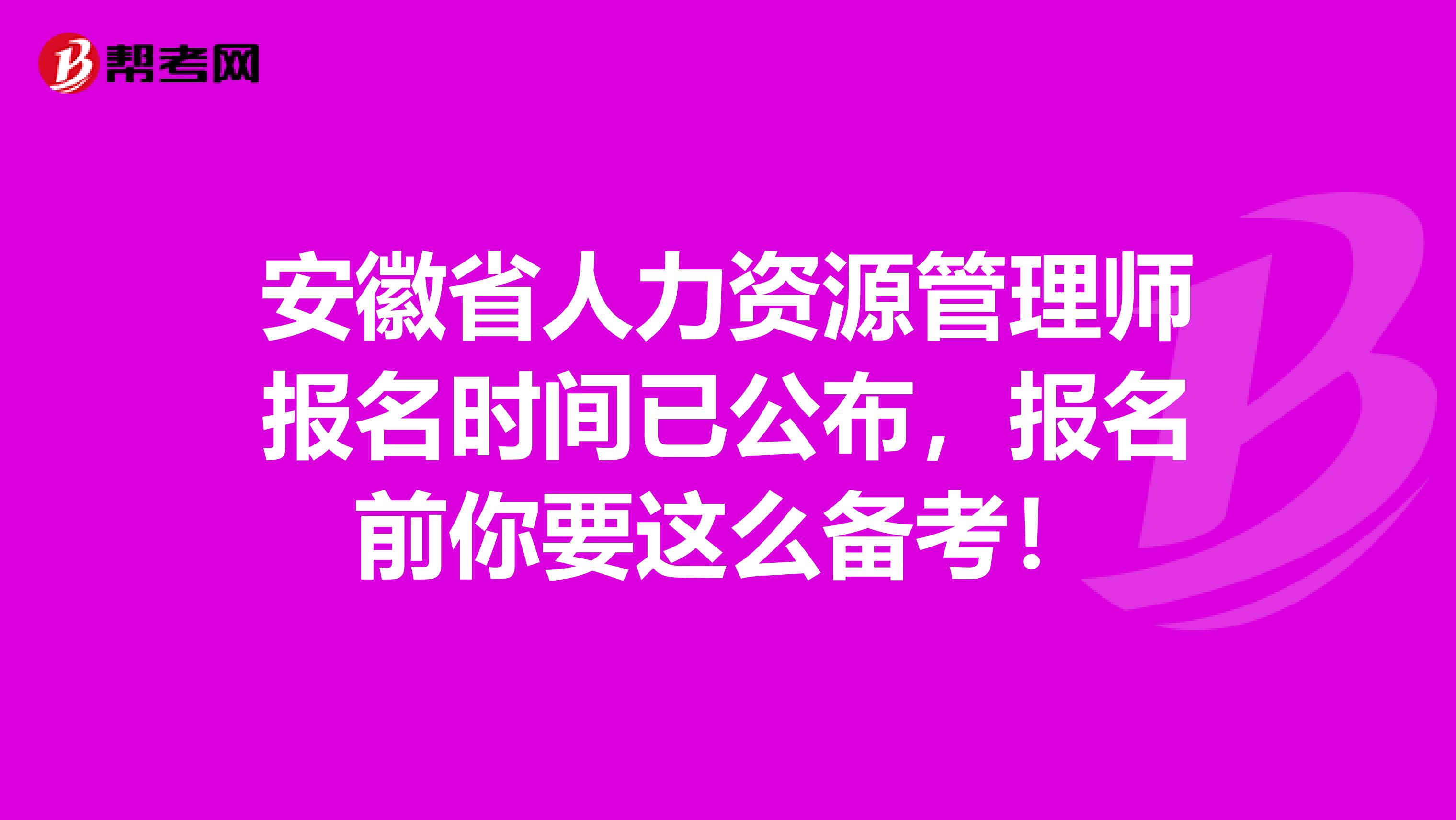 安徽省人力资源管理师报名时间已公布，报名前你要这么备考！