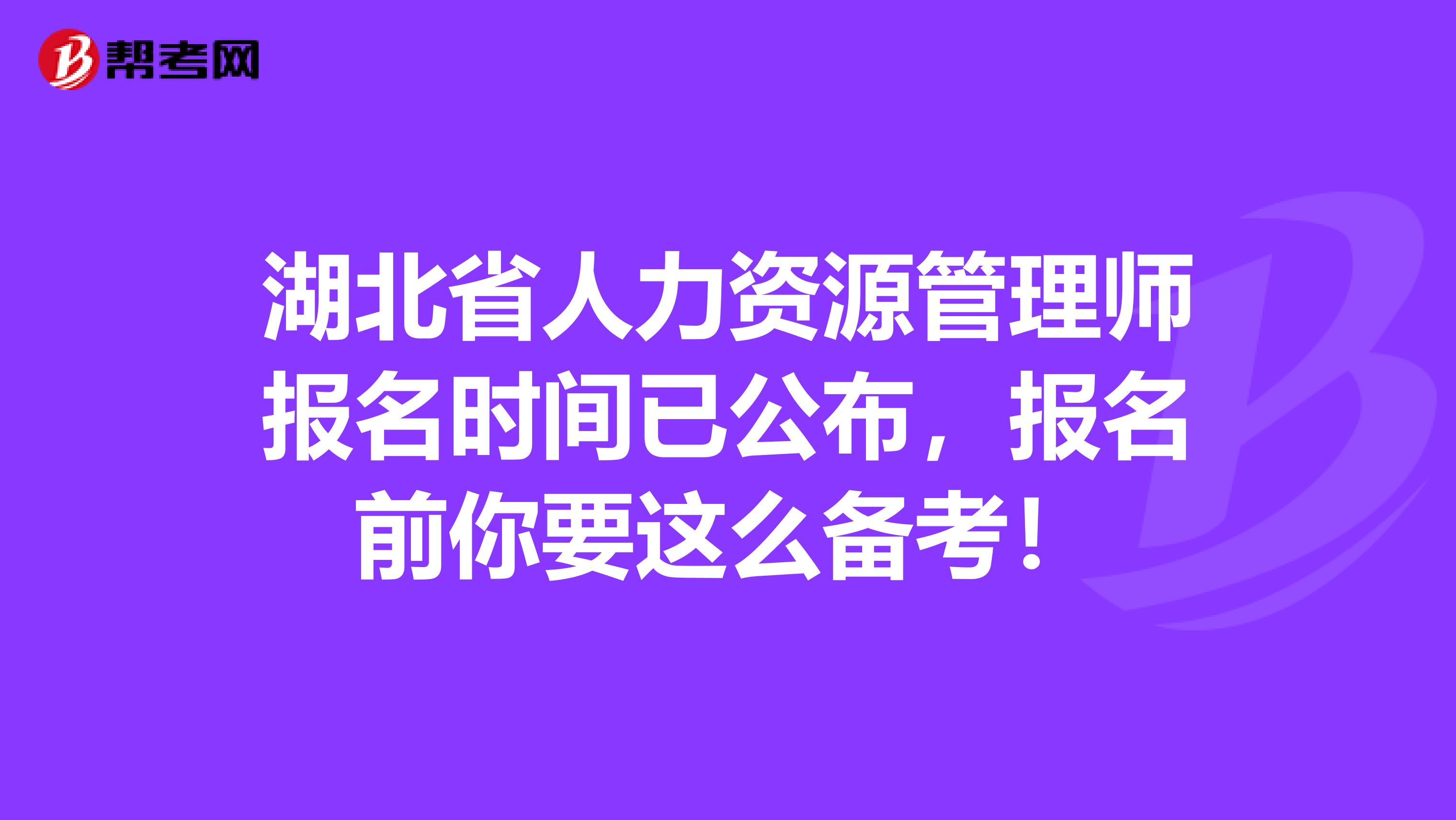 湖北省人力资源管理师报名时间已公布，报名前你要这么备考！