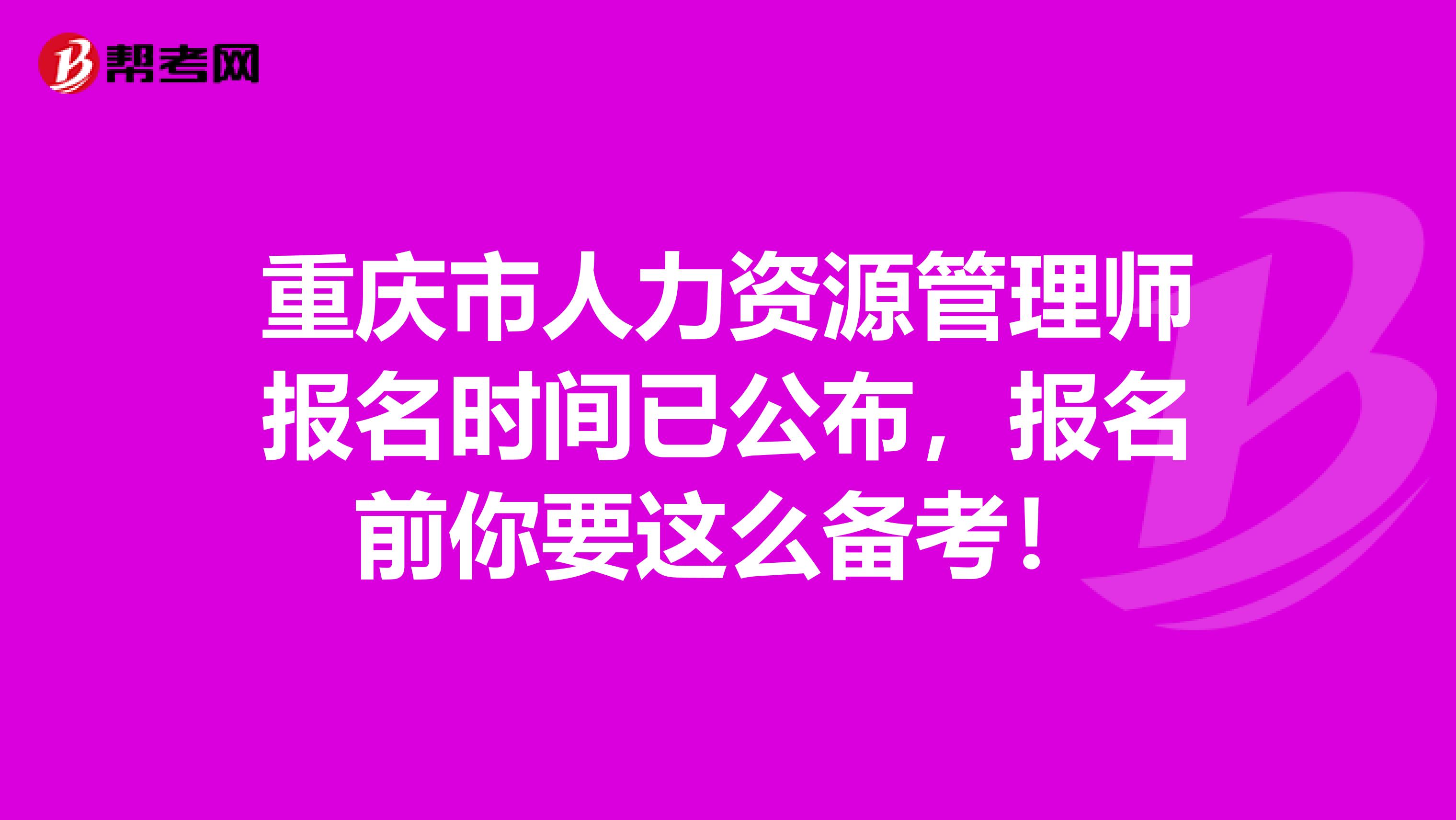 重庆市人力资源管理师报名时间已公布，报名前你要这么备考！