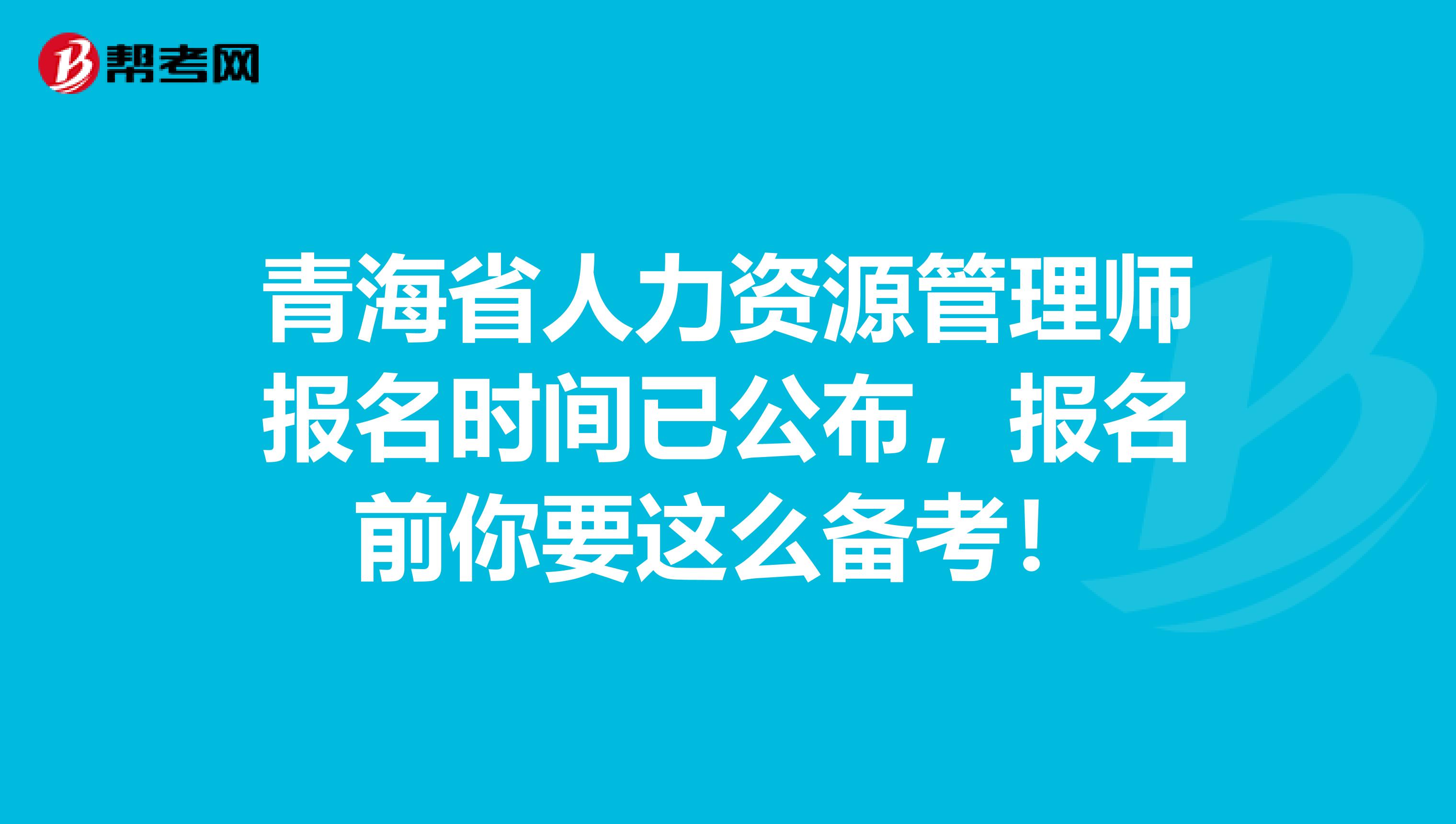 青海省人力资源管理师报名时间已公布，报名前你要这么备考！