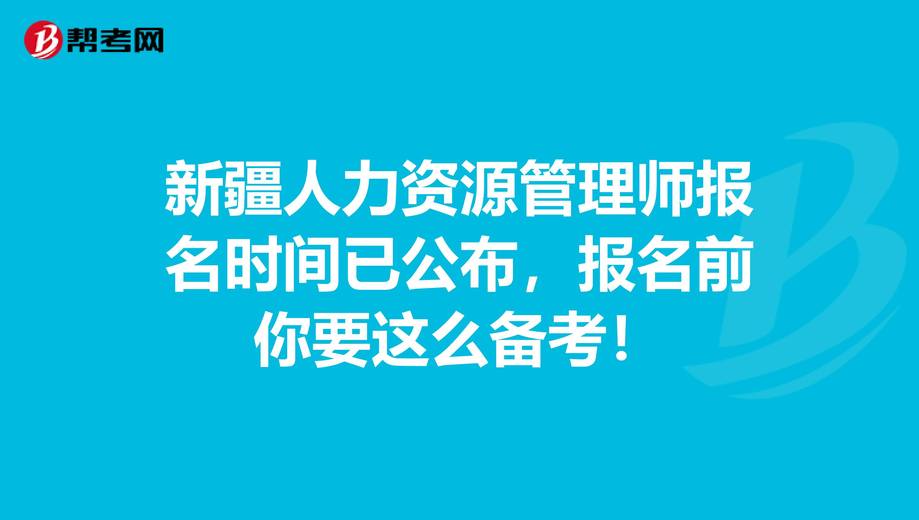 新疆人力资源管理师报名时间已公布，报名前你要这么备考！