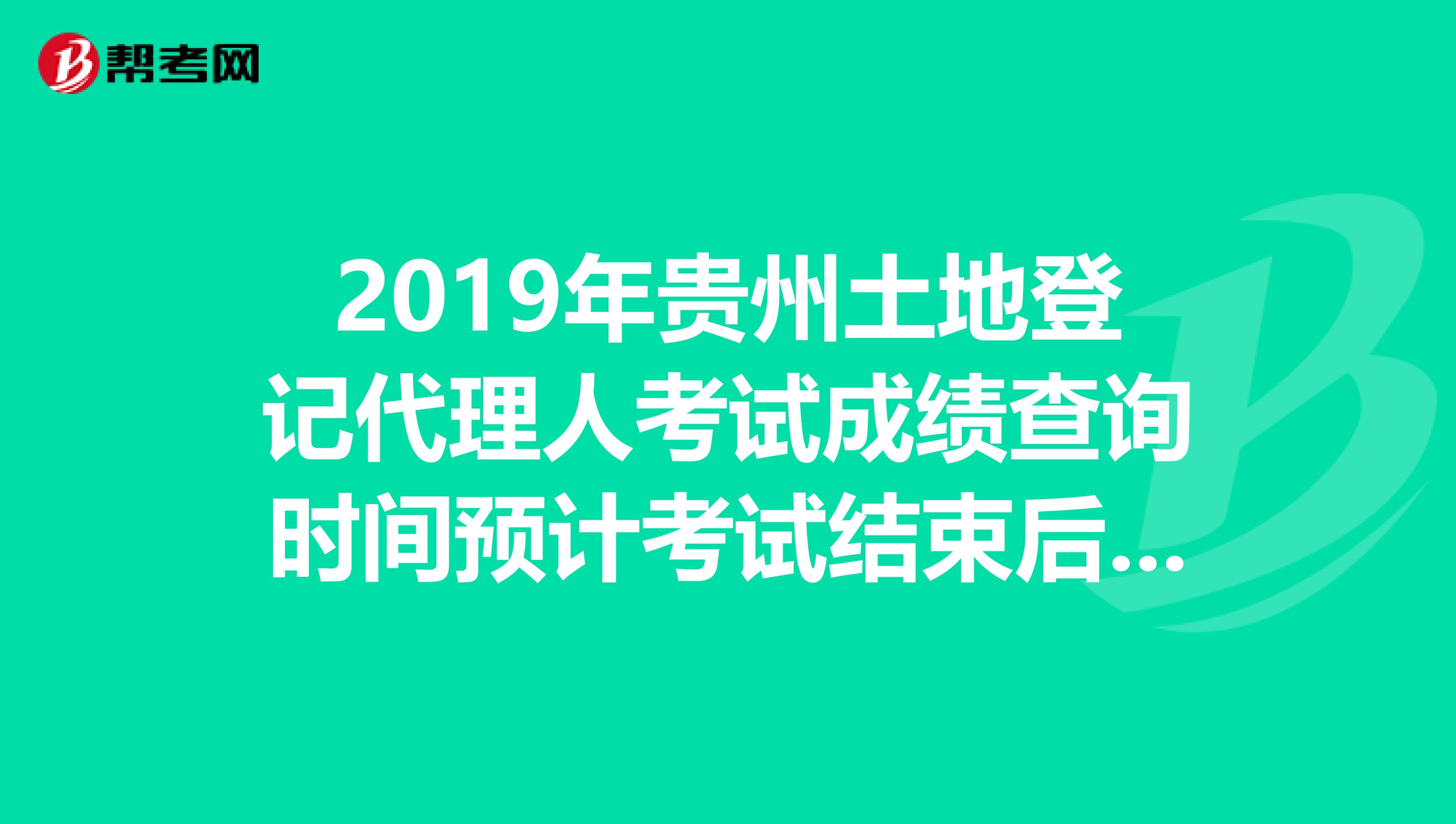 2019年贵州土地登记代理人考试成绩查询时间预计考试结束后2个月内