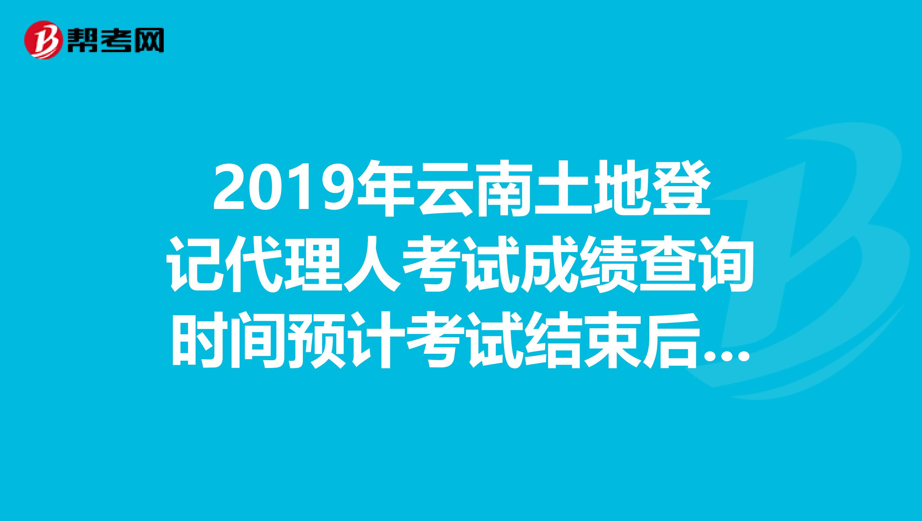 2019年云南土地登记代理人考试成绩查询时间预计考试结束后2个月内