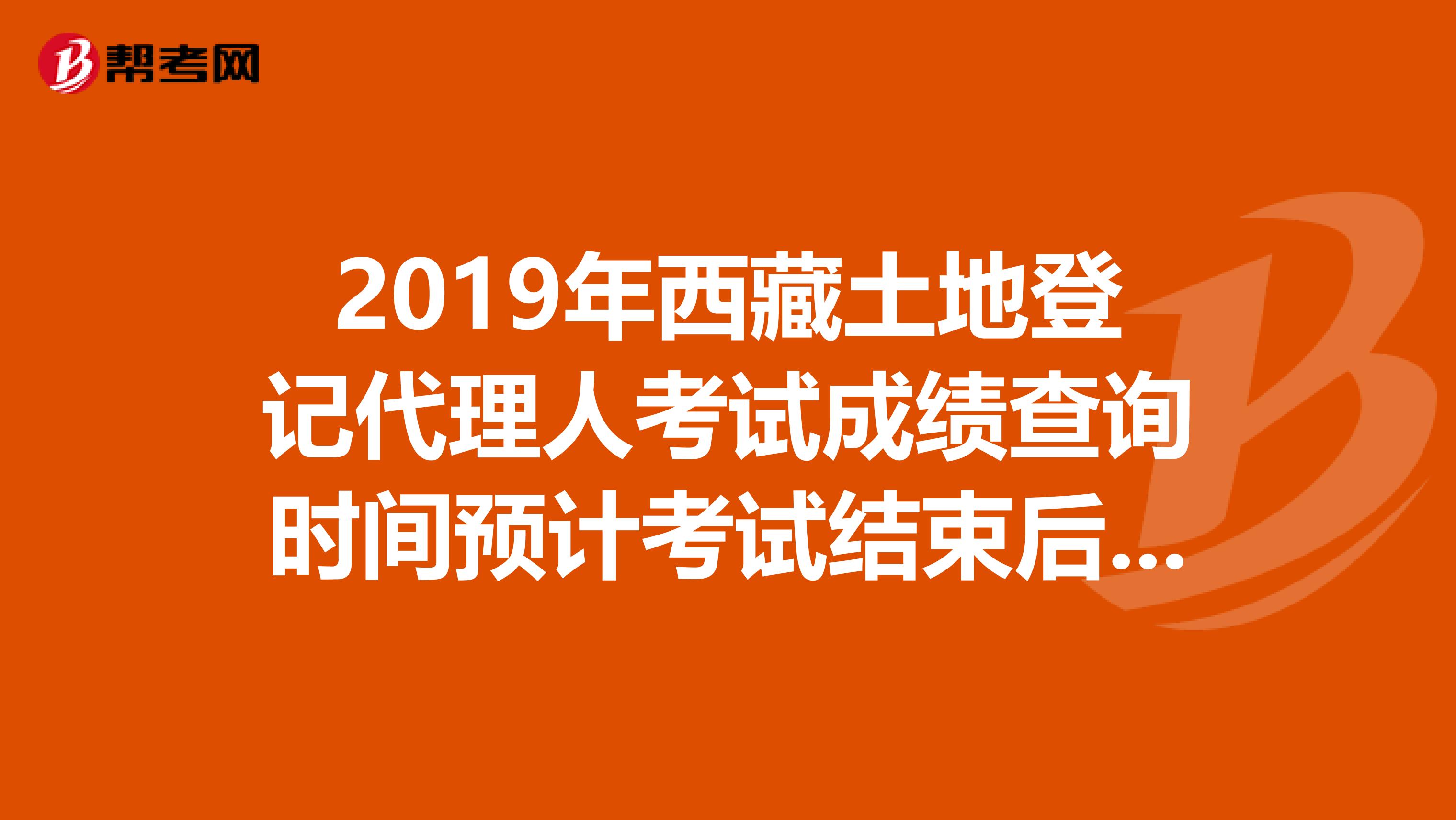 2019年西藏土地登记代理人考试成绩查询时间预计考试结束后2个月内