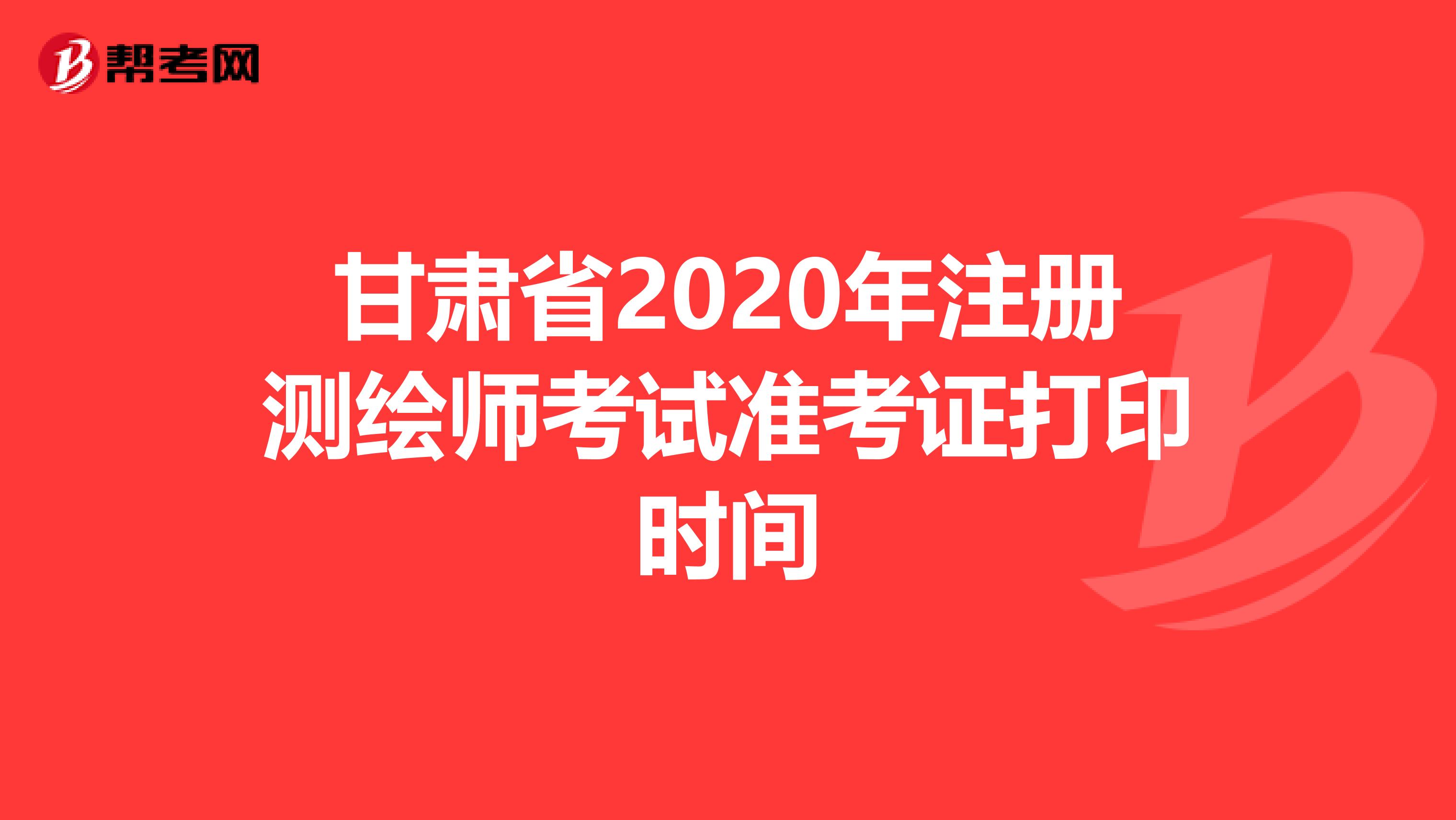 甘肃省2020年注册测绘师考试准考证打印时间