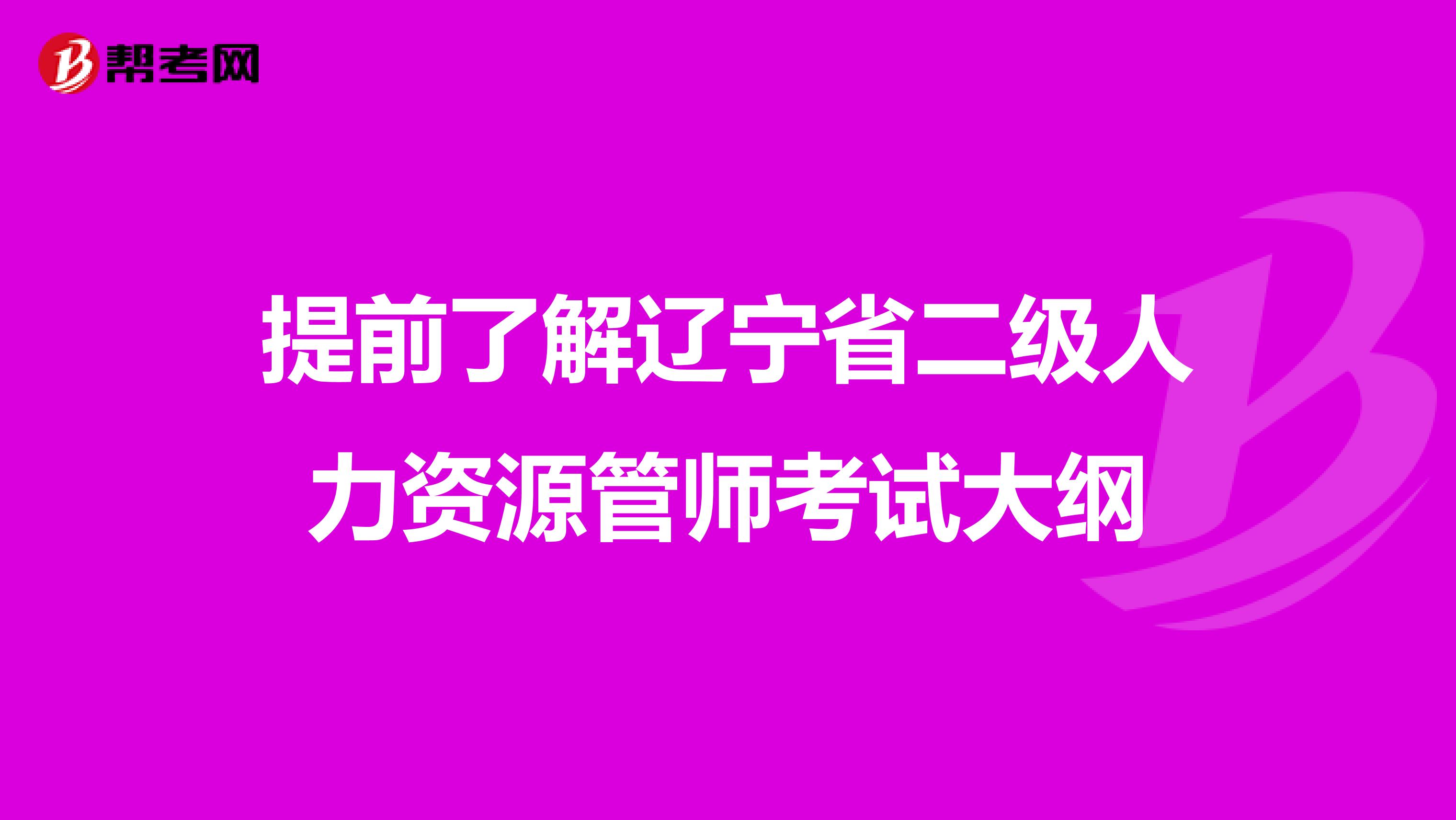 提前了解辽宁省二级人力资源管师考试大纲