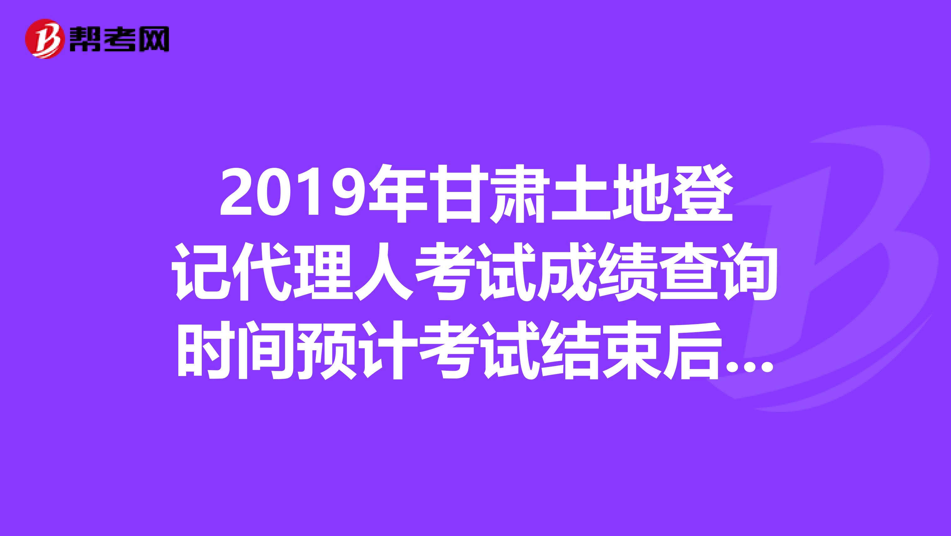 2019年甘肃土地登记代理人考试成绩查询时间预计考试结束后2个月内