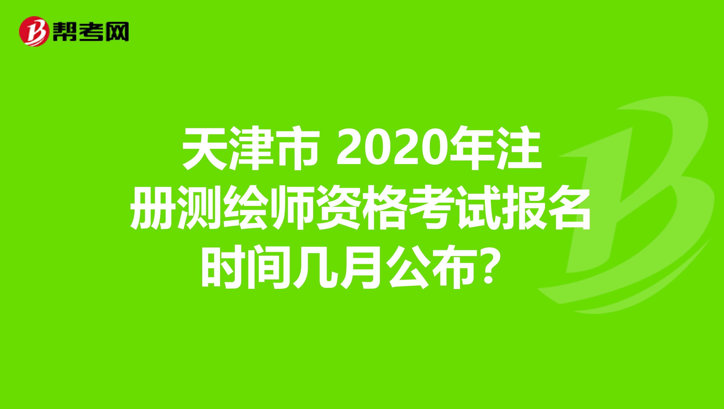 天津市 2020年注册测绘师资格考试报名时间几月公布？