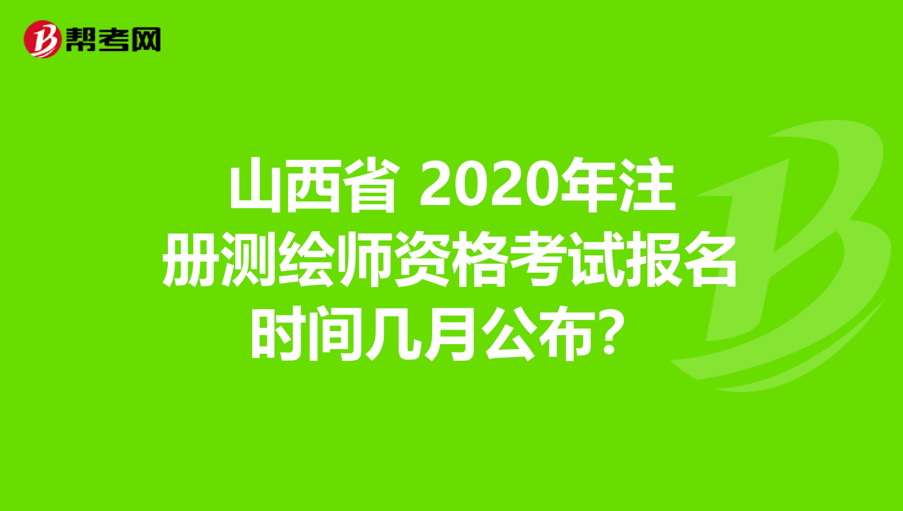 山西省 2020年注册测绘师资格考试报名时间几月公布？
