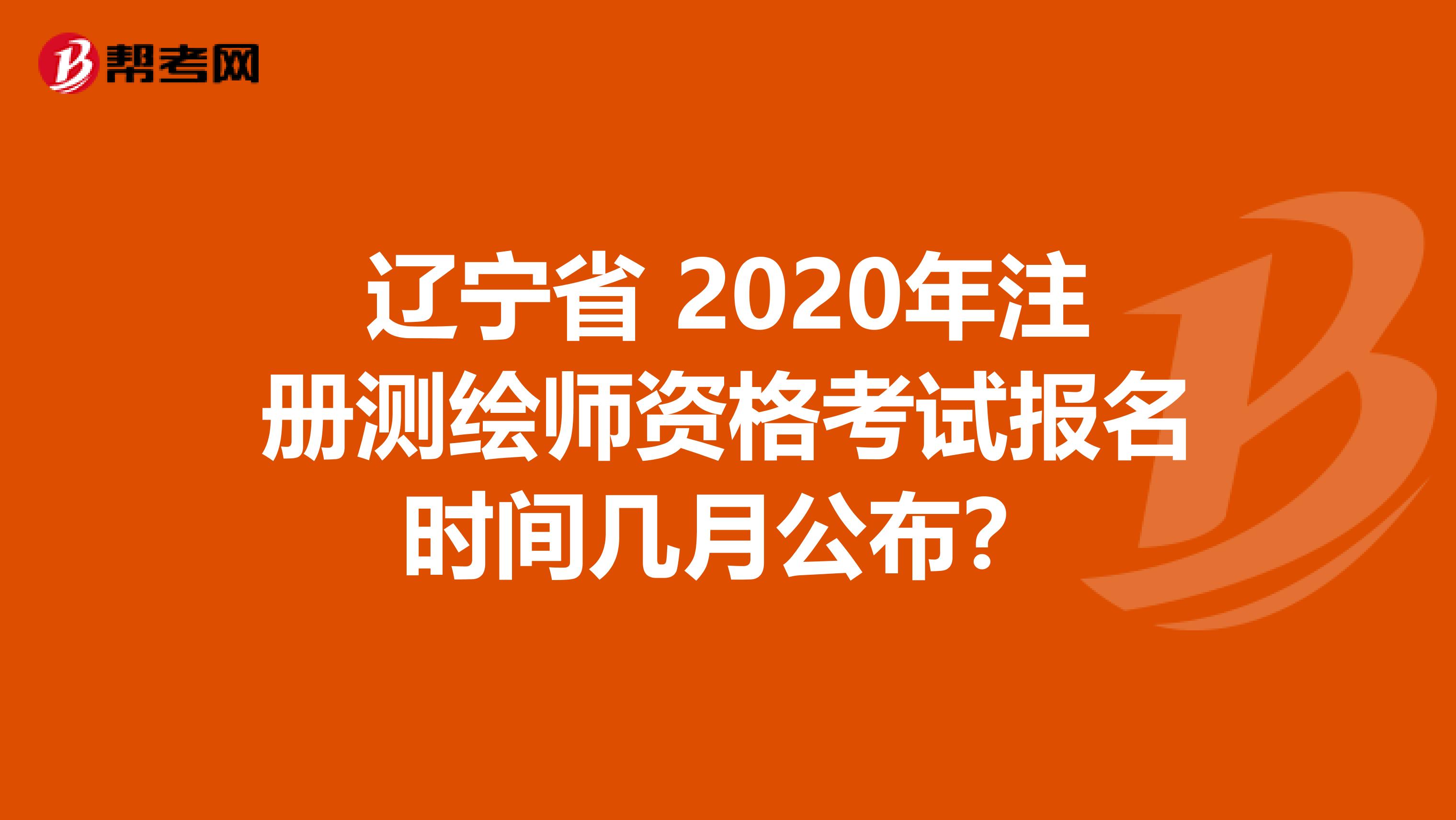 辽宁省 2020年注册测绘师资格考试报名时间几月公布？