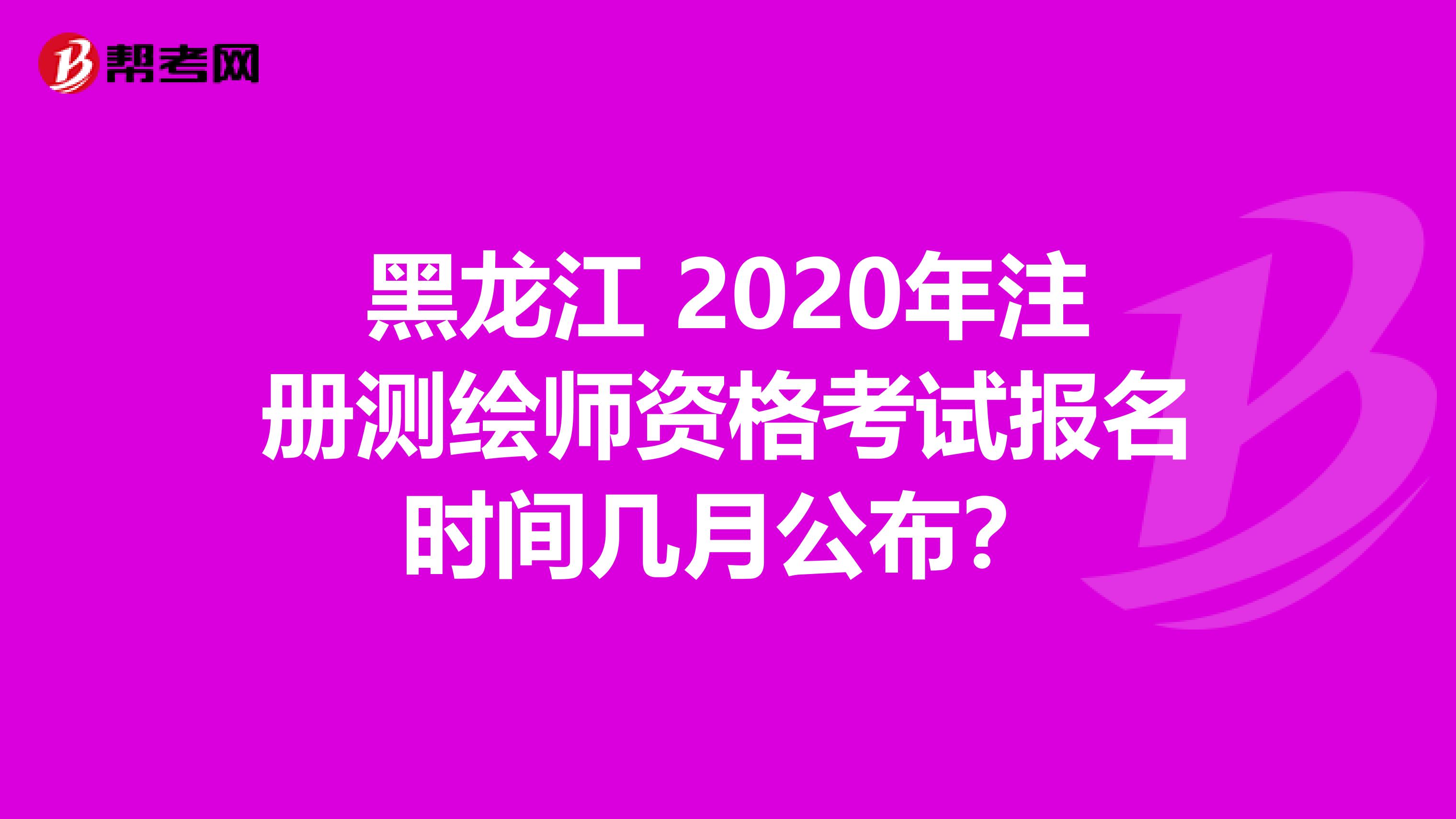 黑龙江 2020年注册测绘师资格考试报名时间几月公布？