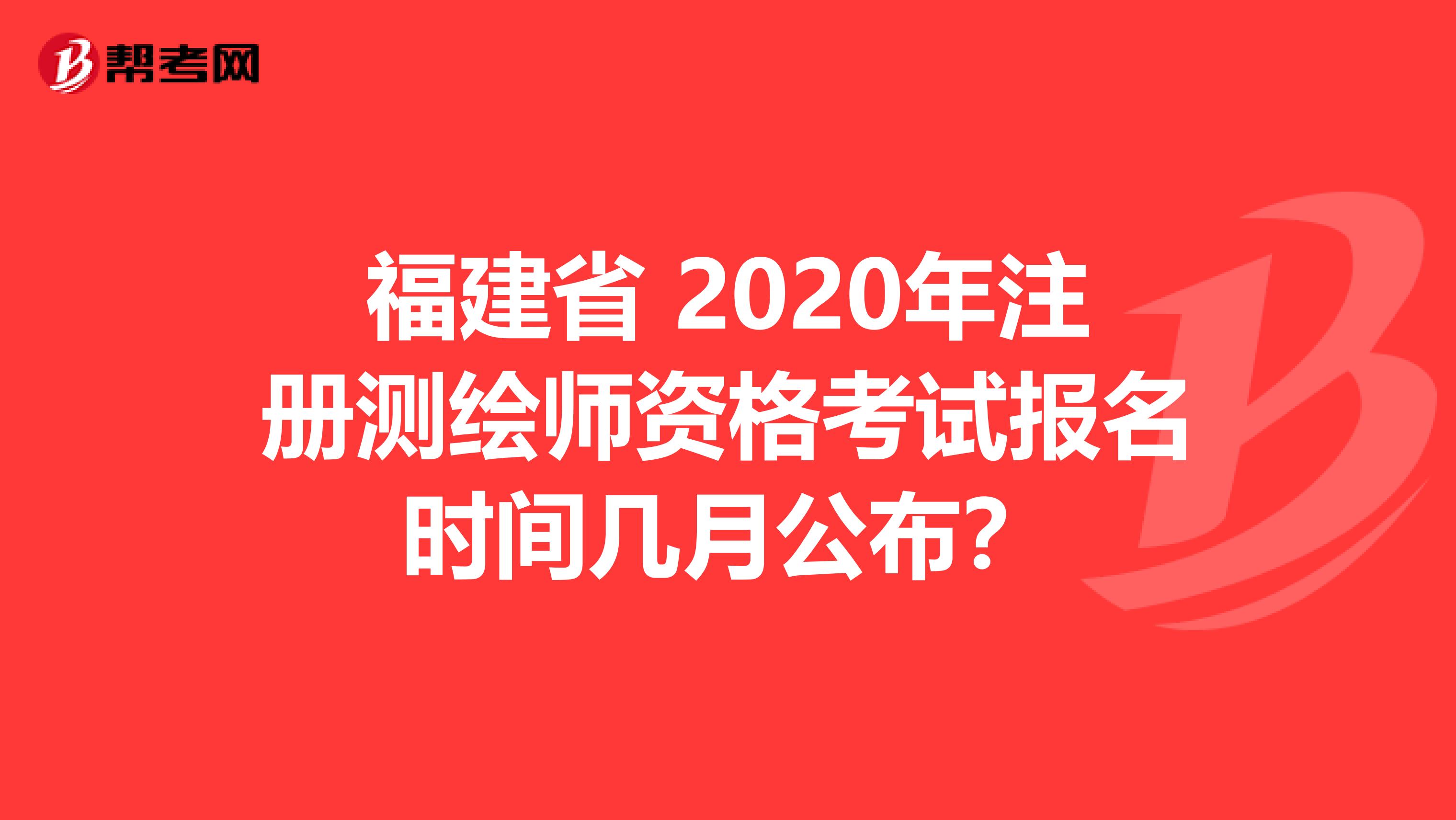 福建省 2020年注册测绘师资格考试报名时间几月公布？