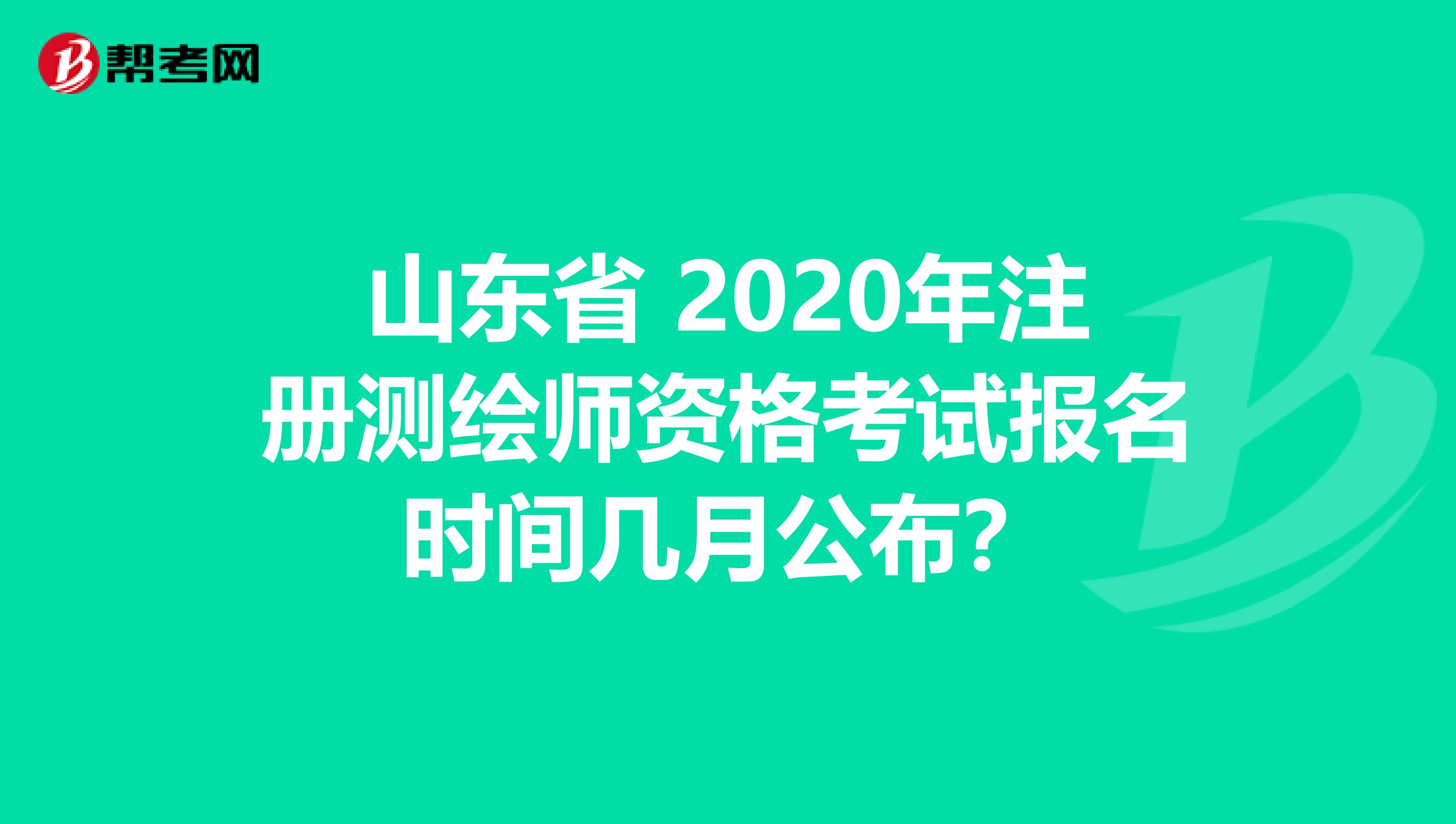 山东省 2020年注册测绘师资格考试报名时间几月公布？