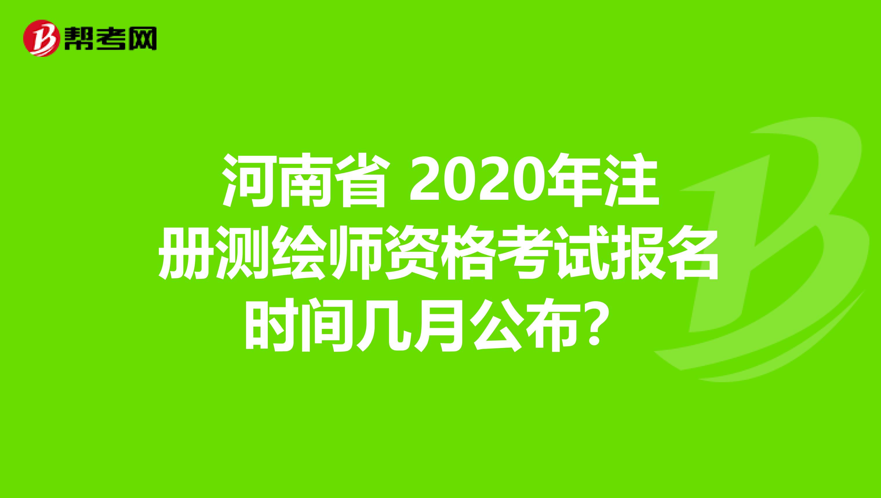 河南省 2020年注册测绘师资格考试报名时间几月公布？