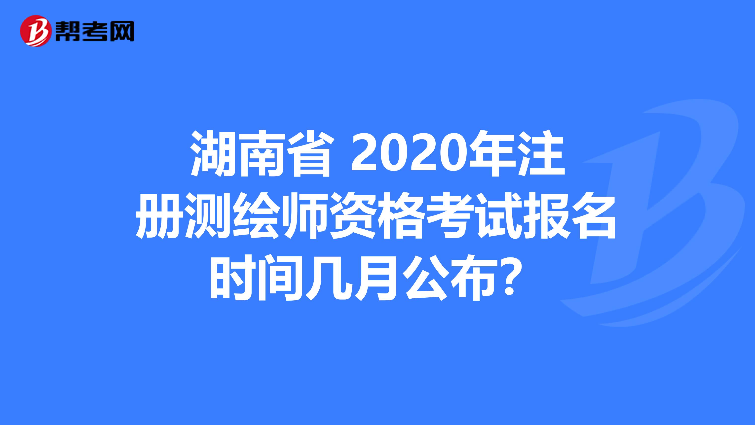 湖南省 2020年注册测绘师资格考试报名时间几月公布？