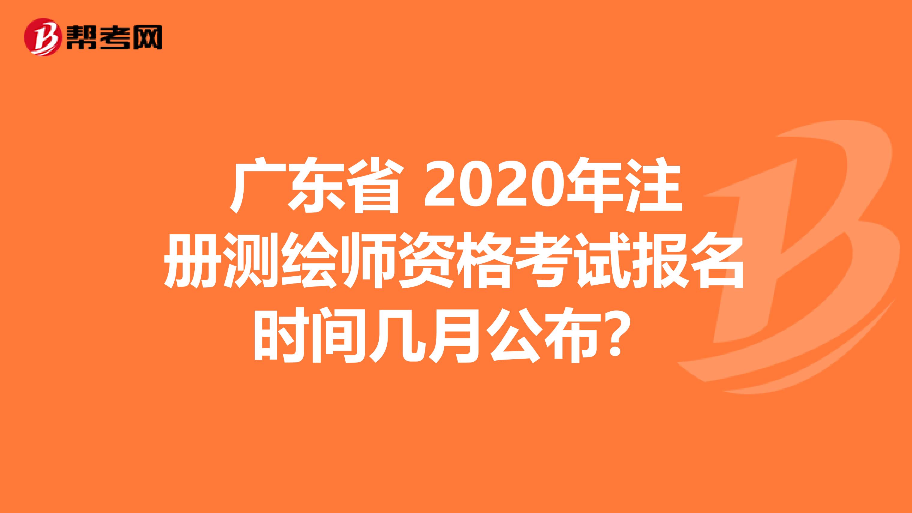 广东省 2020年注册测绘师资格考试报名时间几月公布？