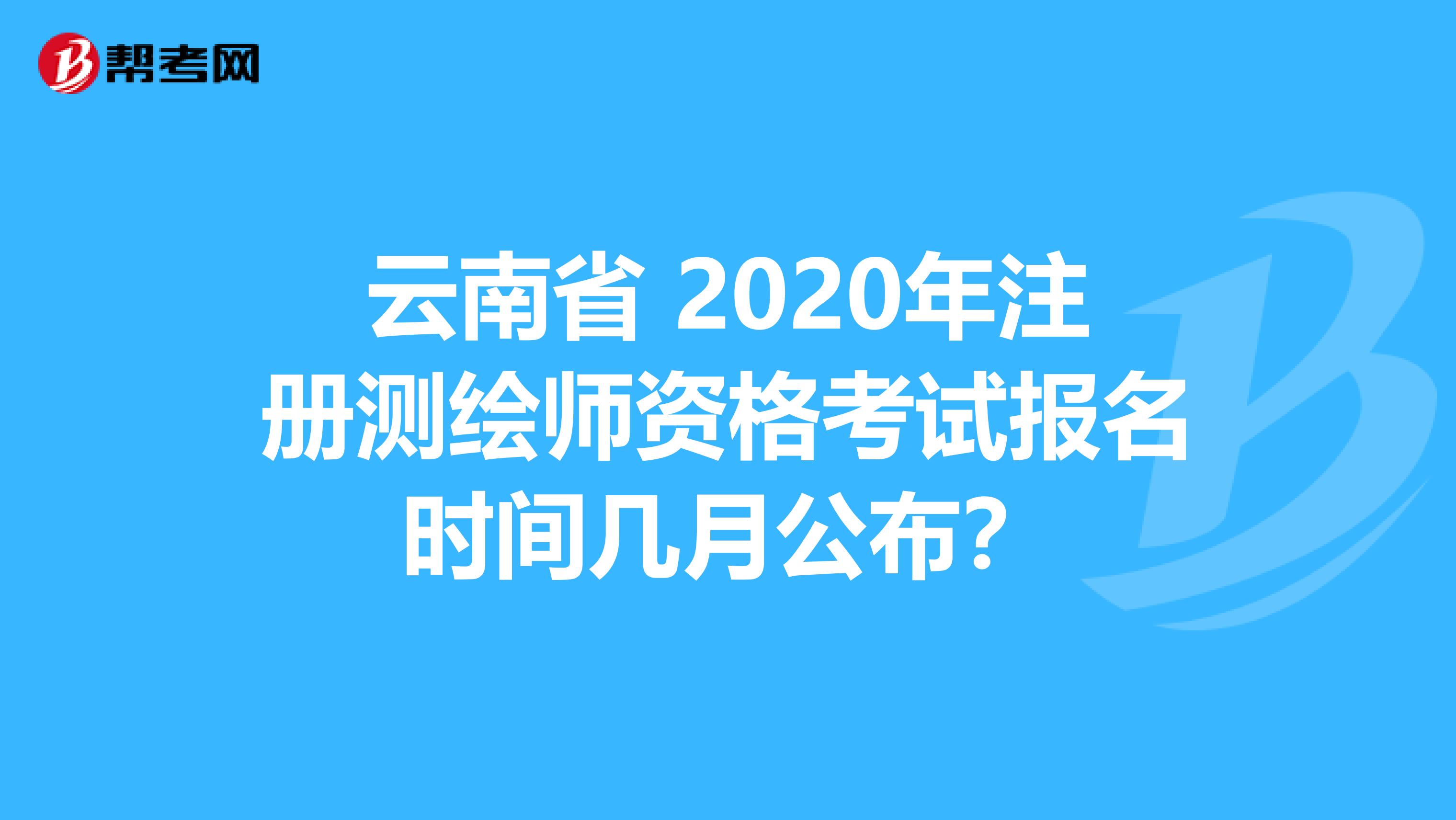 云南省 2020年注册测绘师资格考试报名时间几月公布？