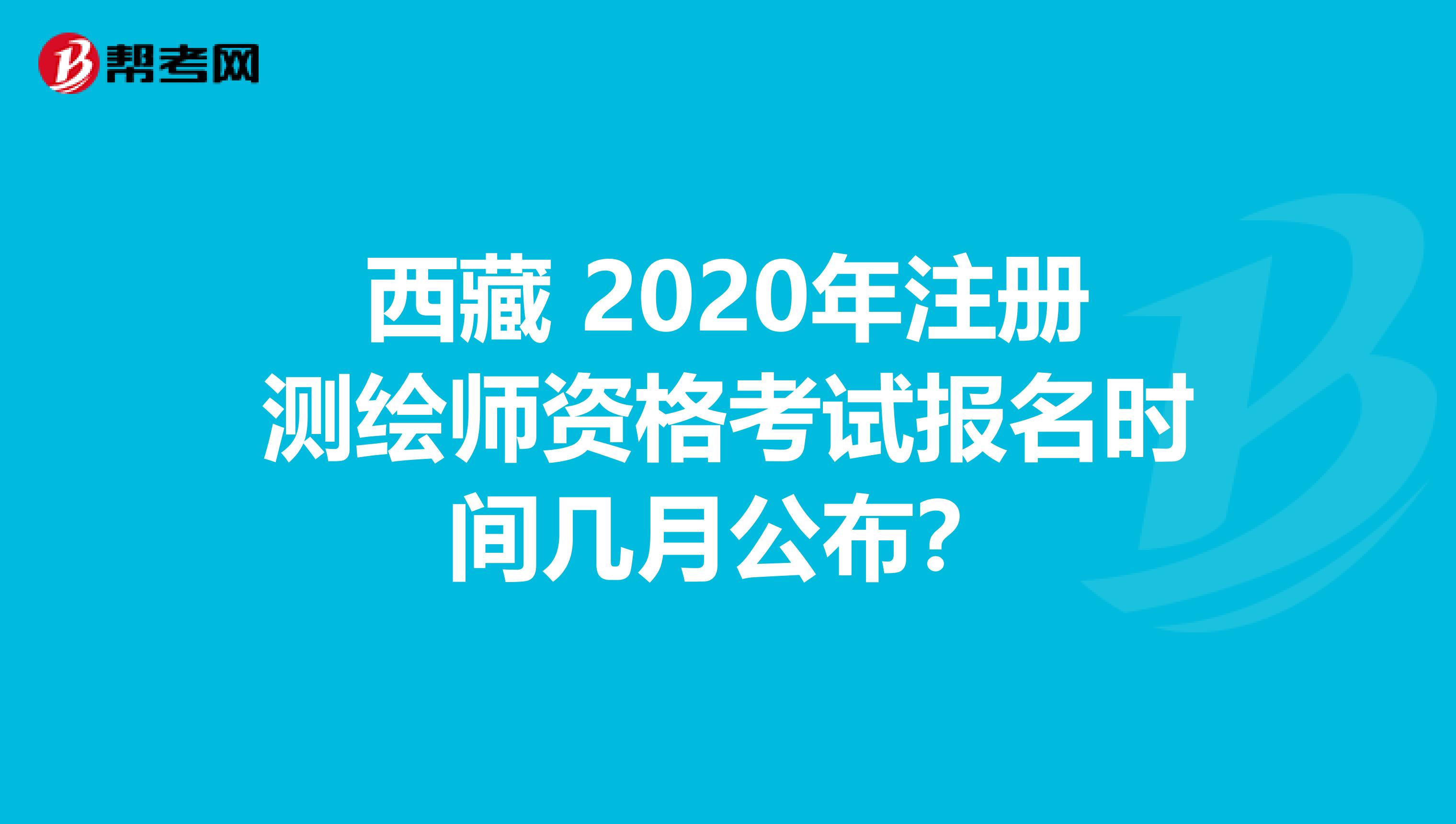 西藏 2020年注册测绘师资格考试报名时间几月公布？