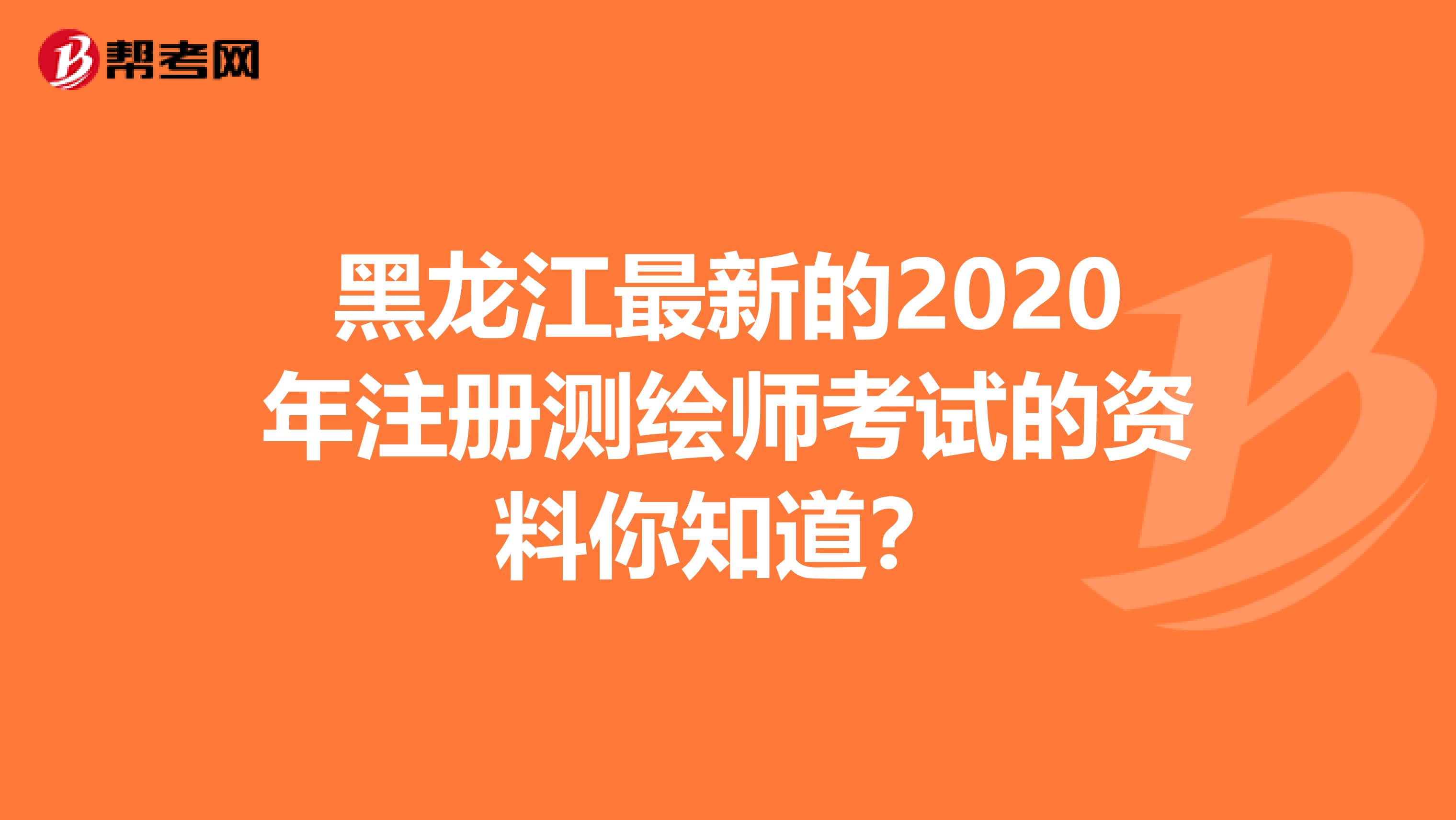 黑龙江最新的2020年注册测绘师考试的资料你知道？