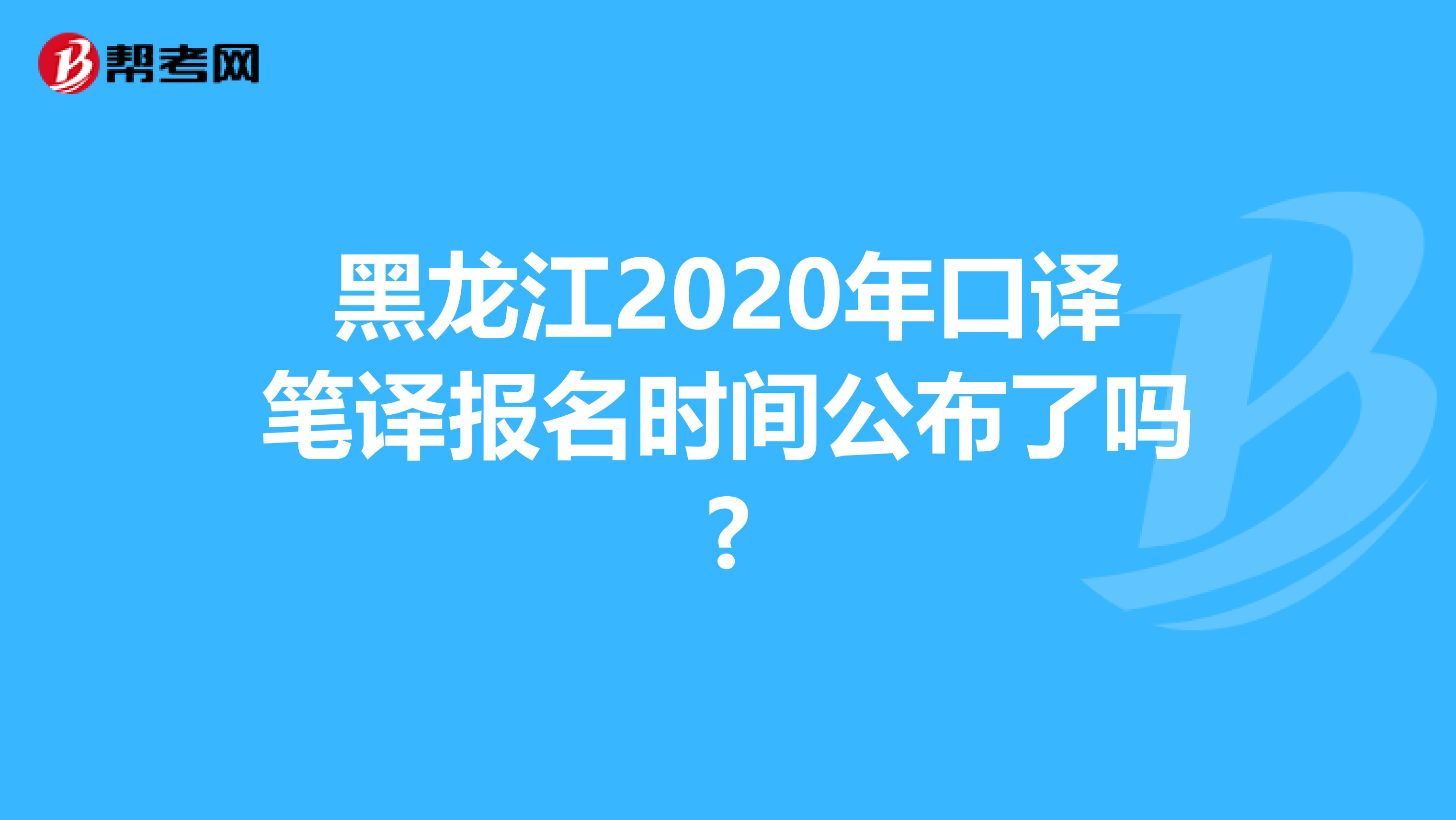 黑龙江2020年口译笔译报名时间公布了吗?