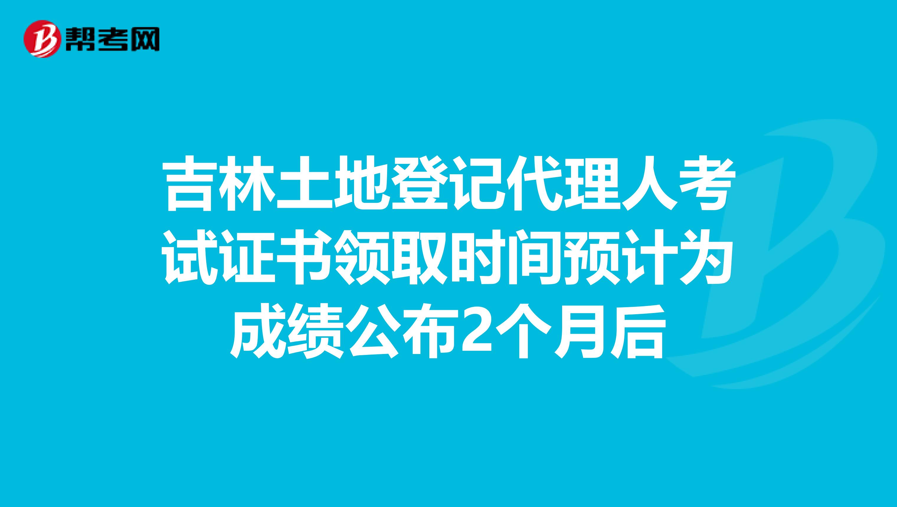 吉林土地登記代理人考試證書領取時間預計為成績公布2個月后
