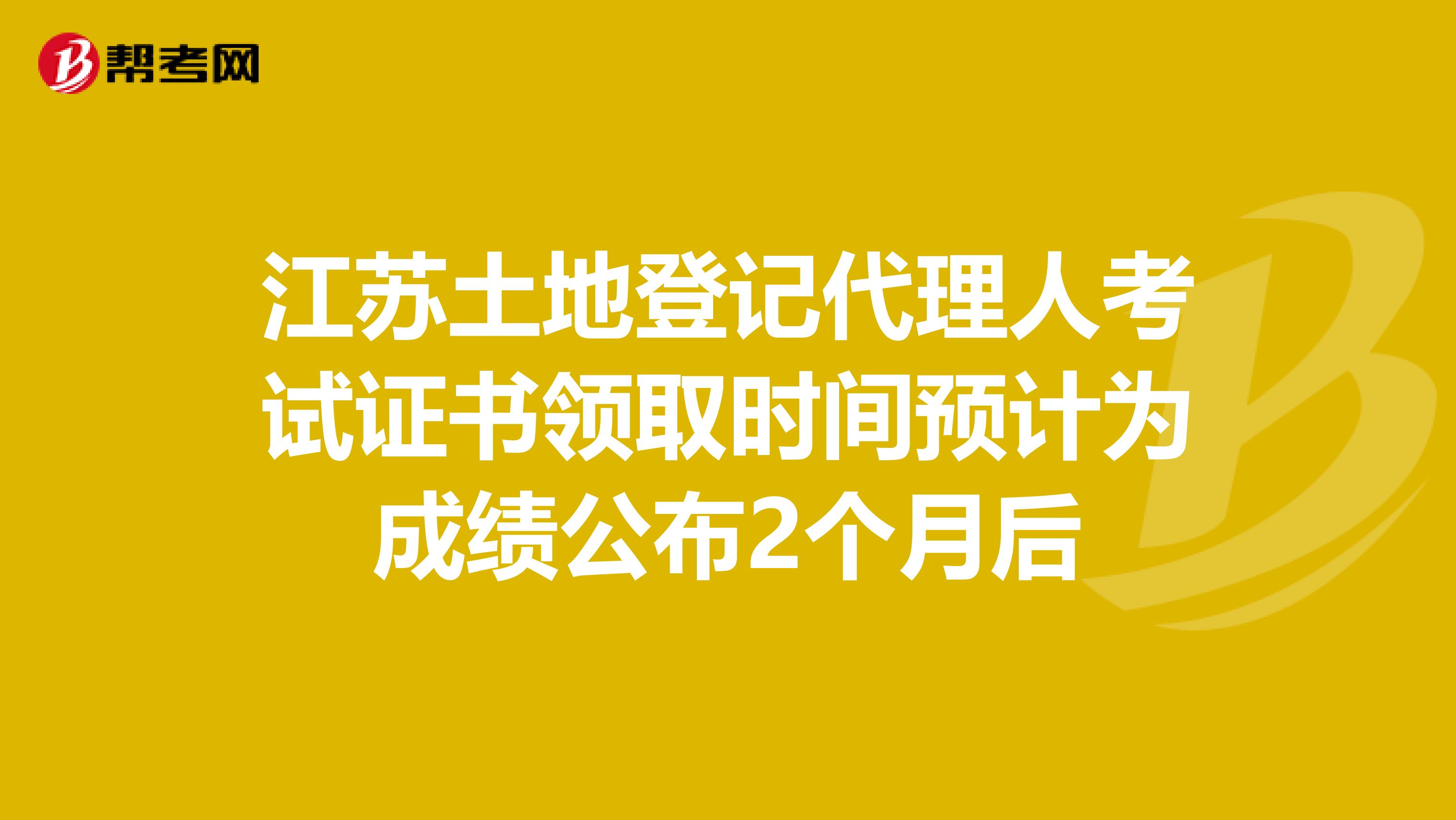 江苏土地登记代理人考试证书领取时间预计为成绩公布2个月后