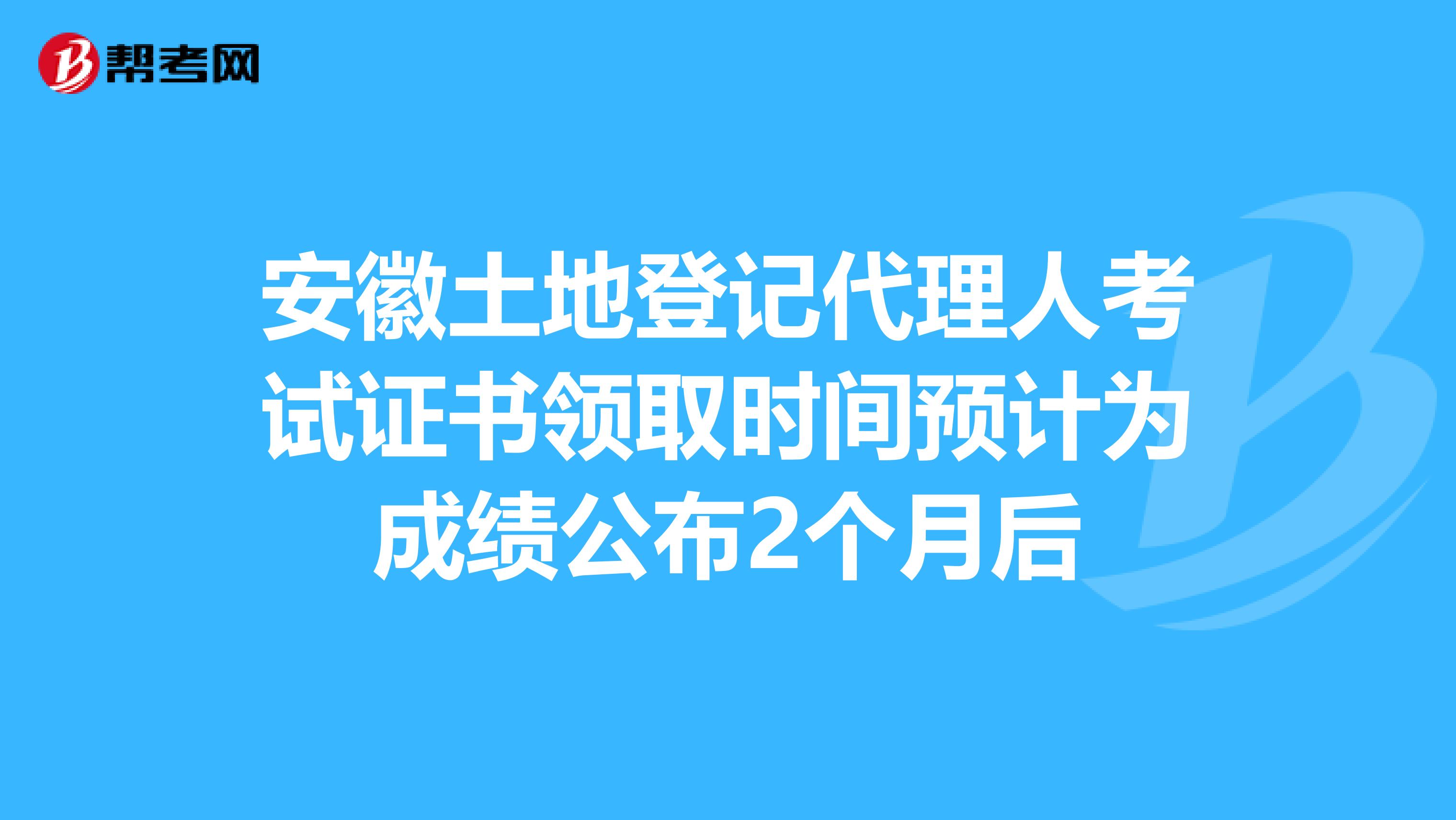 安徽土地登记代理人考试证书领取时间预计为成绩公布2个月后