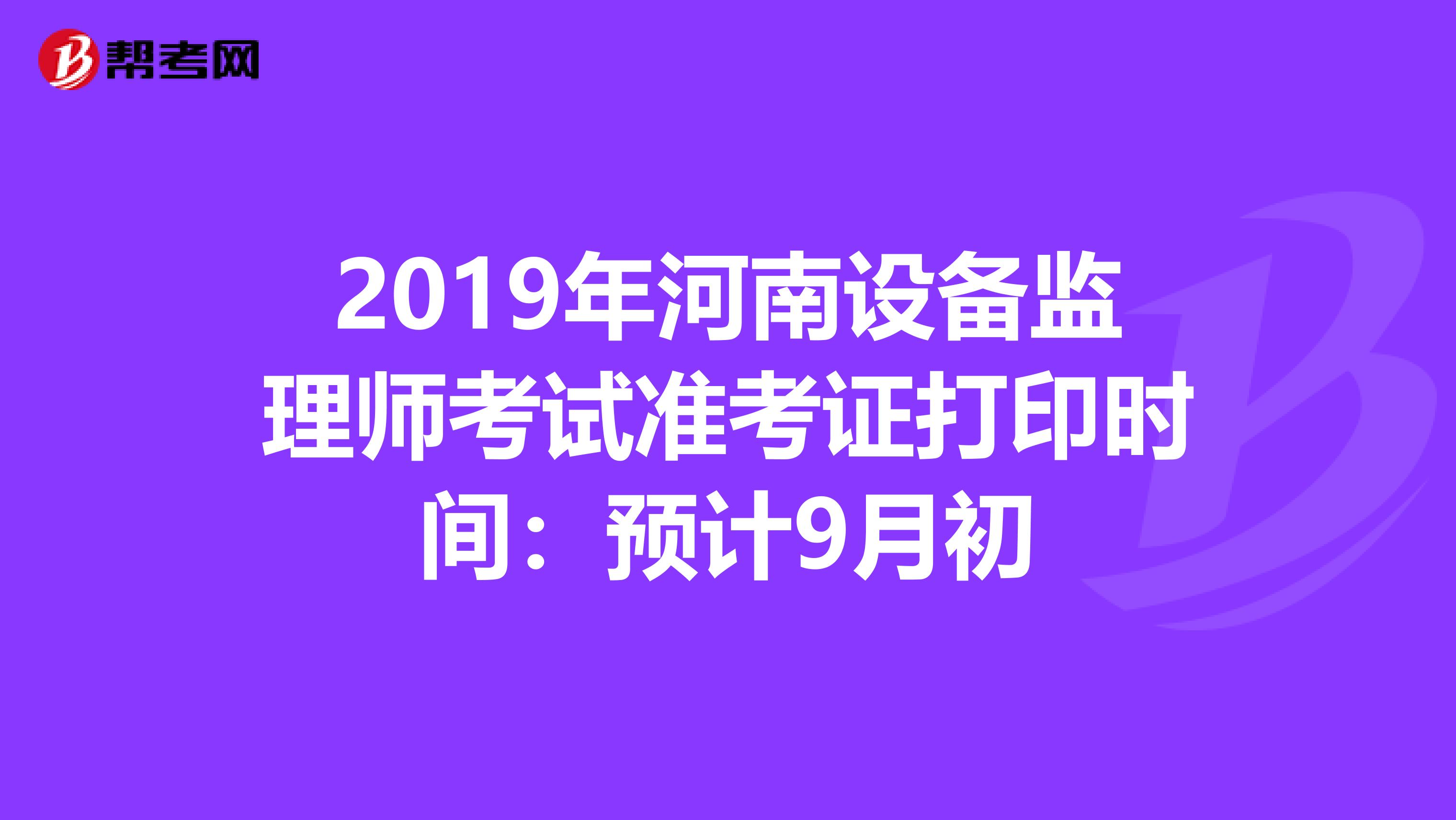 2019年河南设备监理师考试准考证打印时间：预计9月初