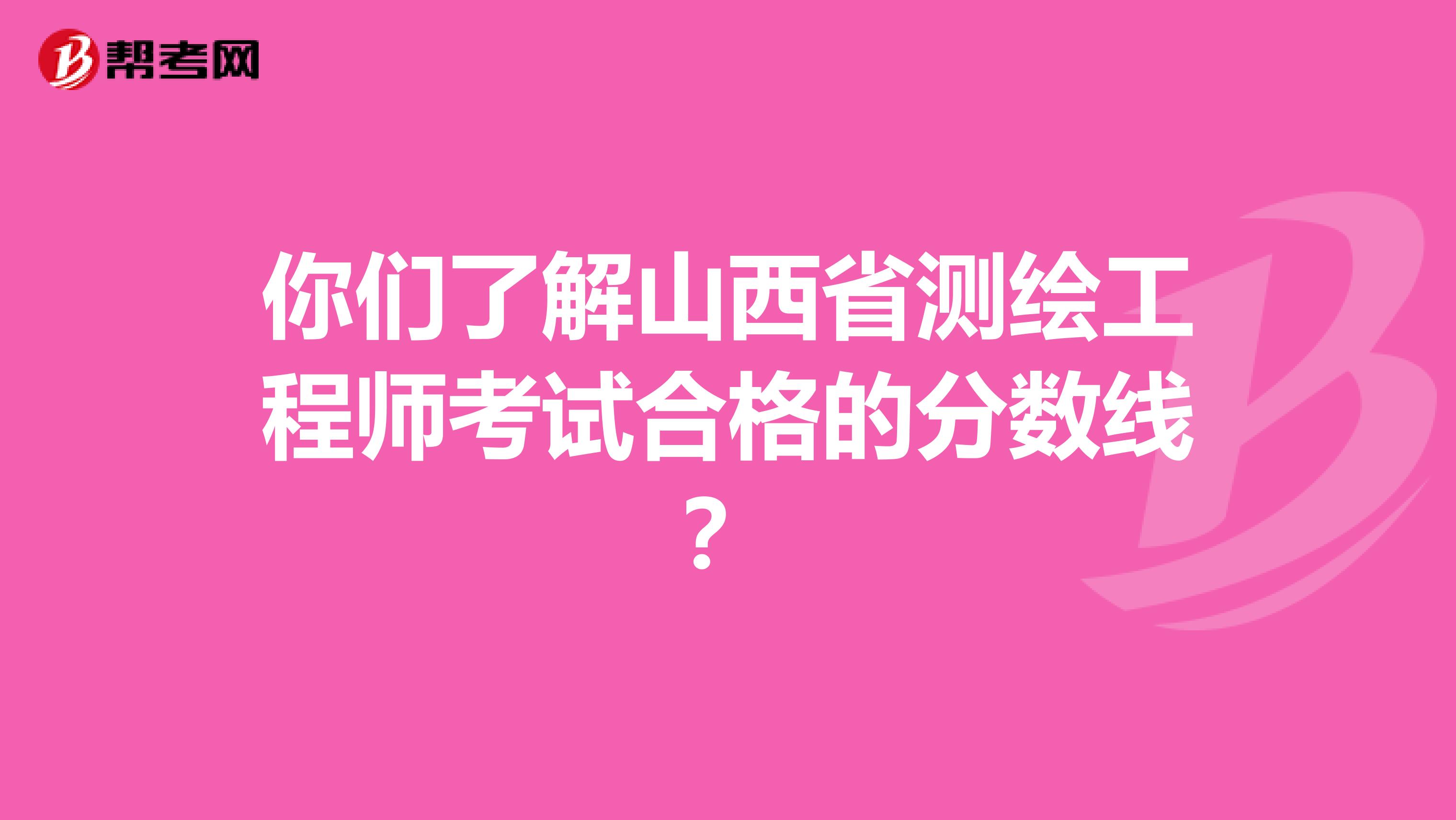你们了解山西省测绘工程师考试合格的分数线？
