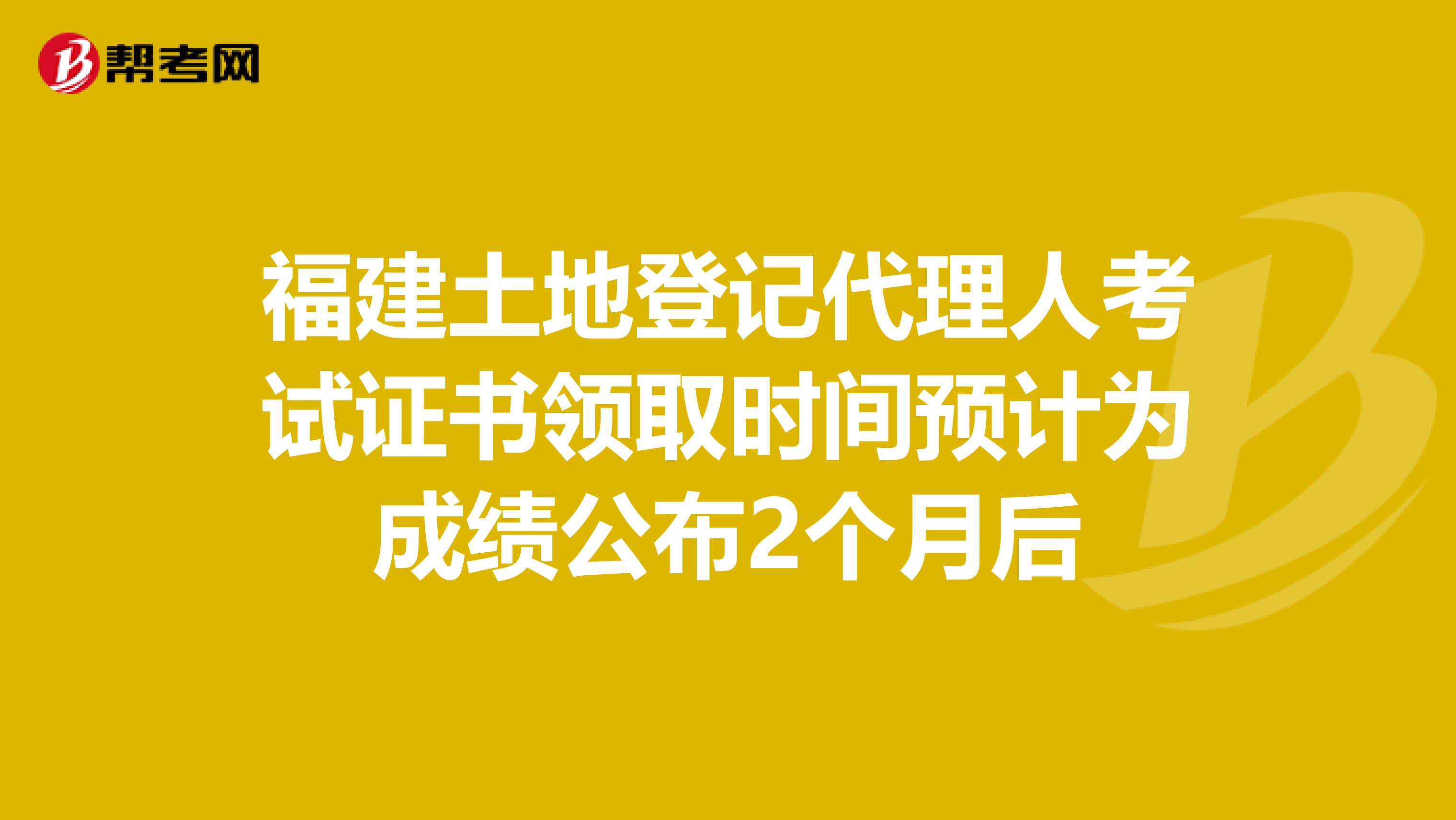 福建土地登记代理人考试证书领取时间预计为成绩公布2个月后