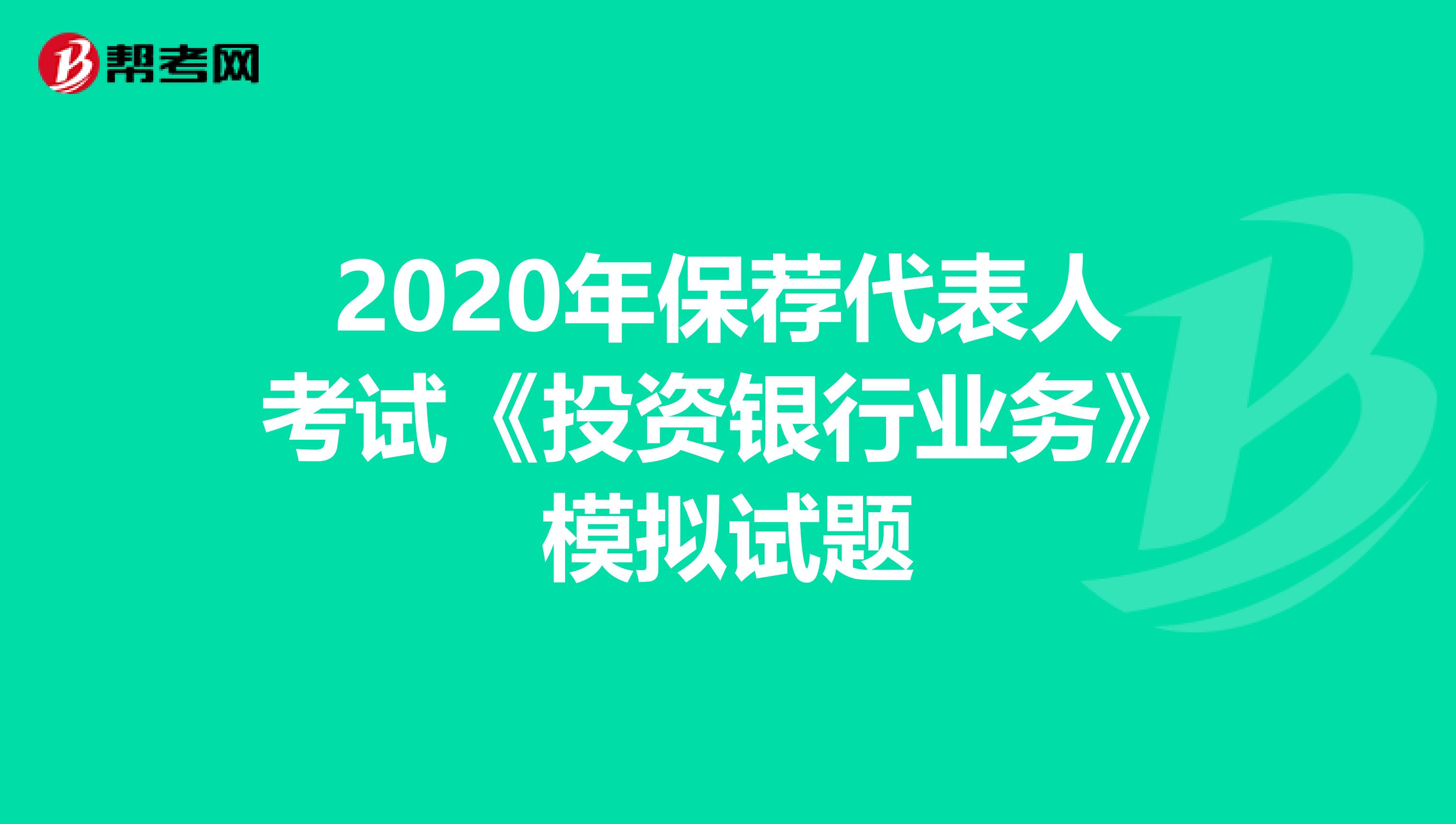 2020年保荐代表人考试《投资银行业务》模拟试题