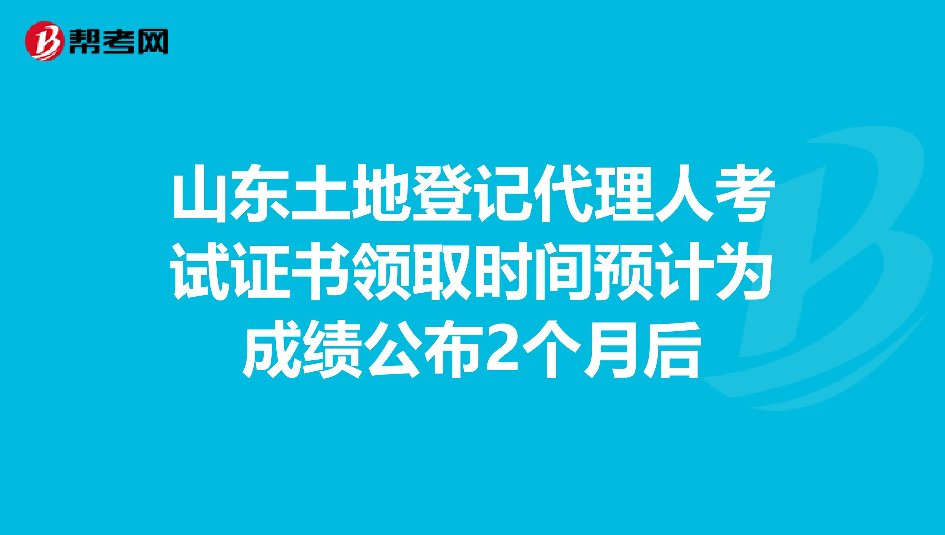 山东土地登记代理人考试证书领取时间预计为成绩公布2个月后