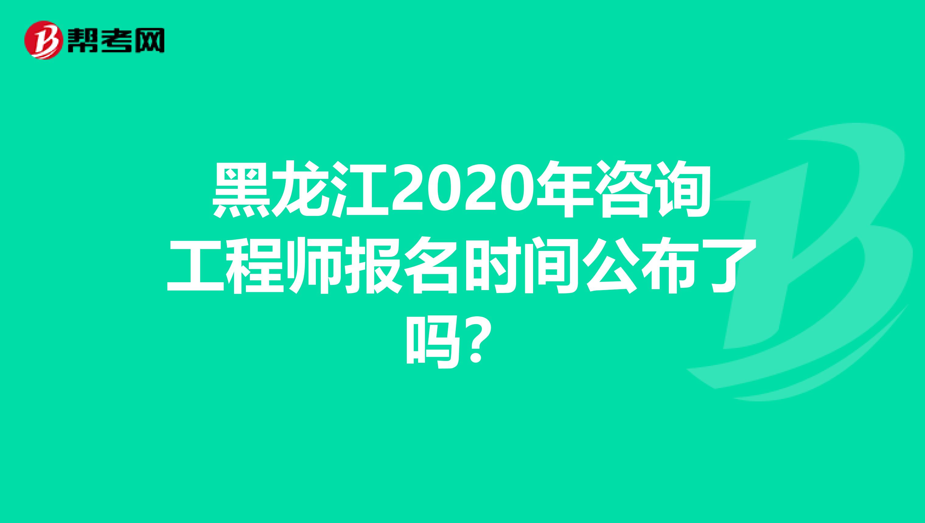 黑龙江2020年咨询工程师报名时间公布了吗？