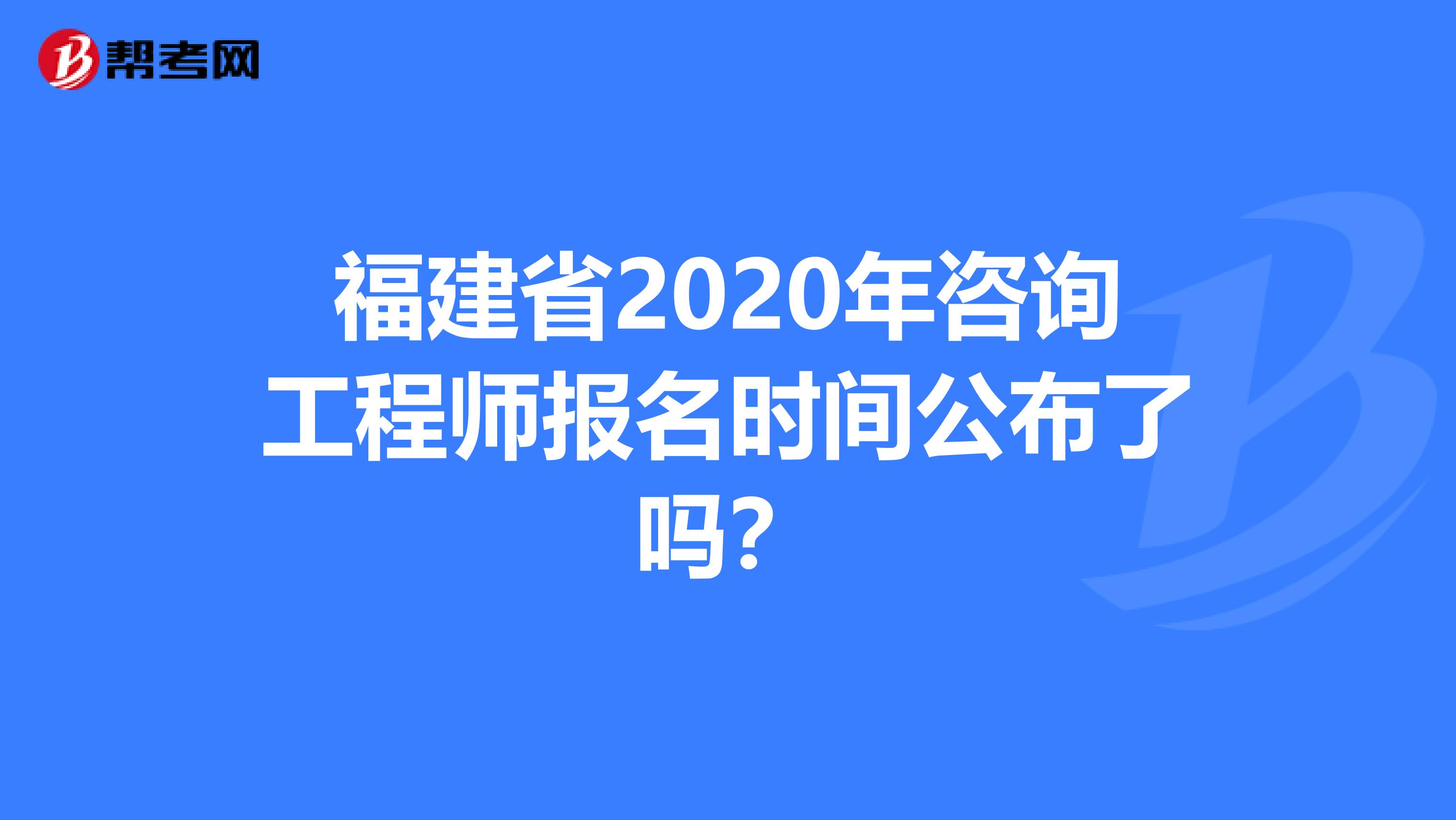 福建省2020年咨询工程师报名时间公布了吗？