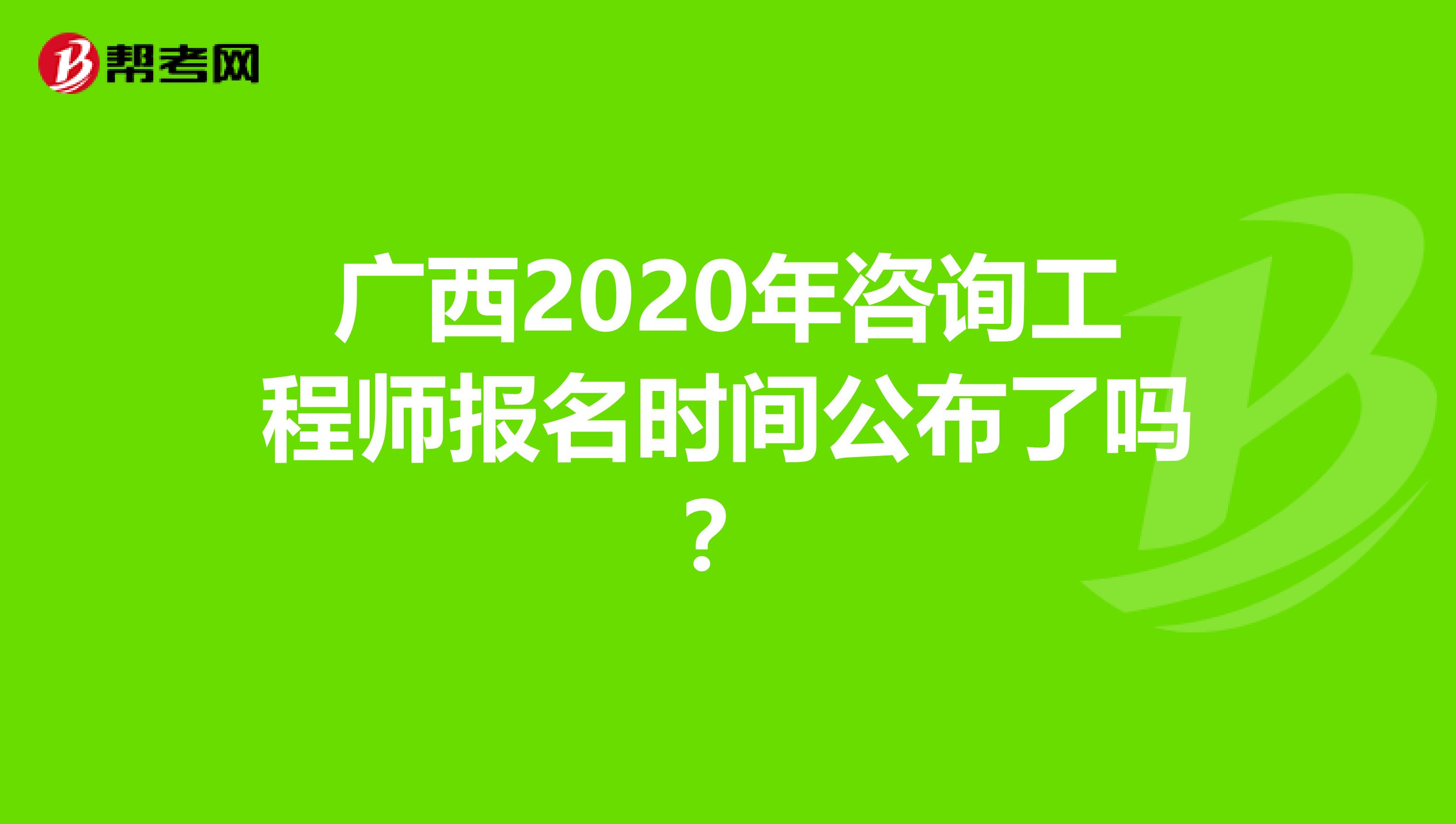 广西2020年咨询工程师报名时间公布了吗？