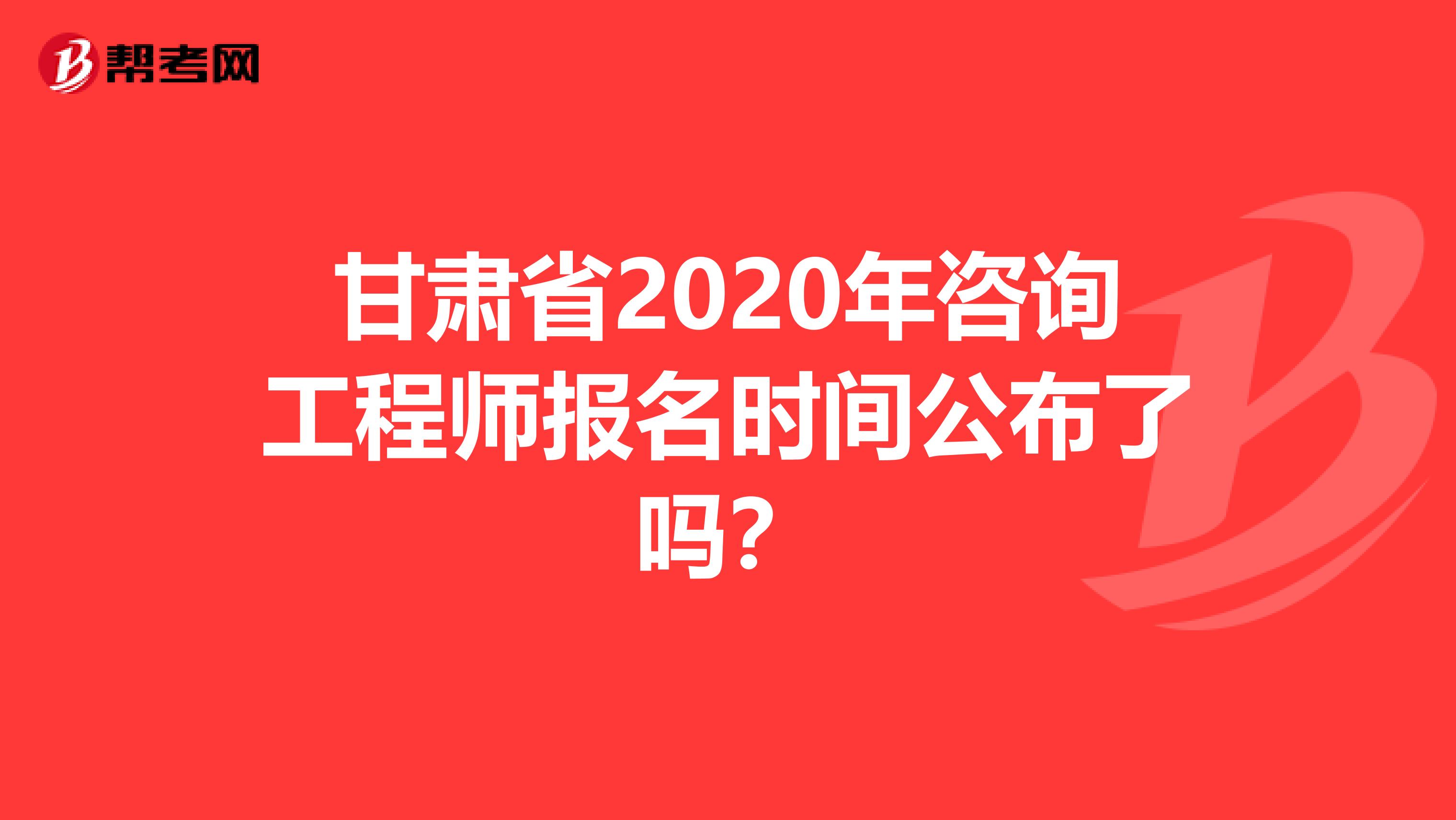 甘肃省2020年咨询工程师报名时间公布了吗？