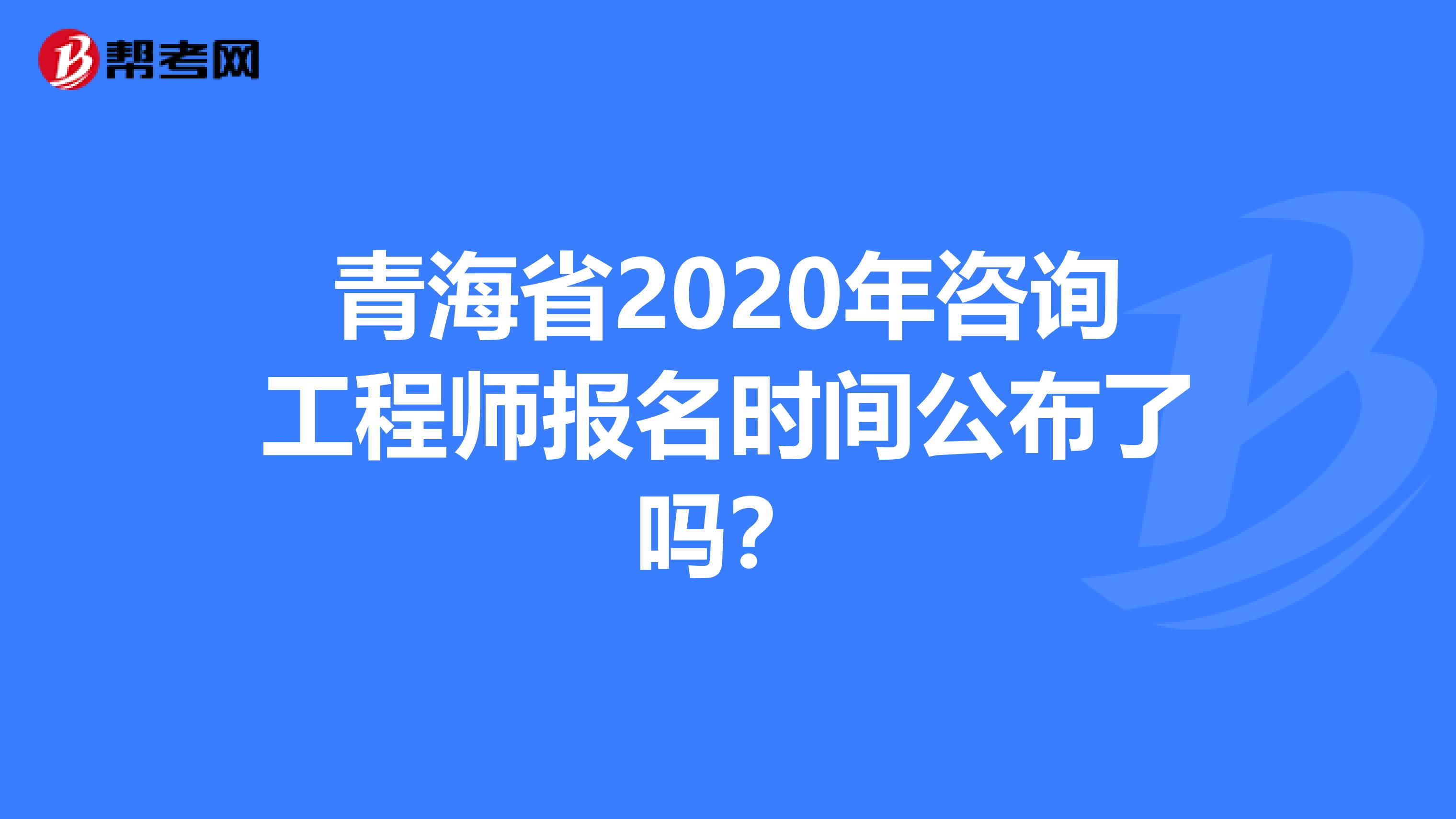 青海省2020年咨询工程师报名时间公布了吗？