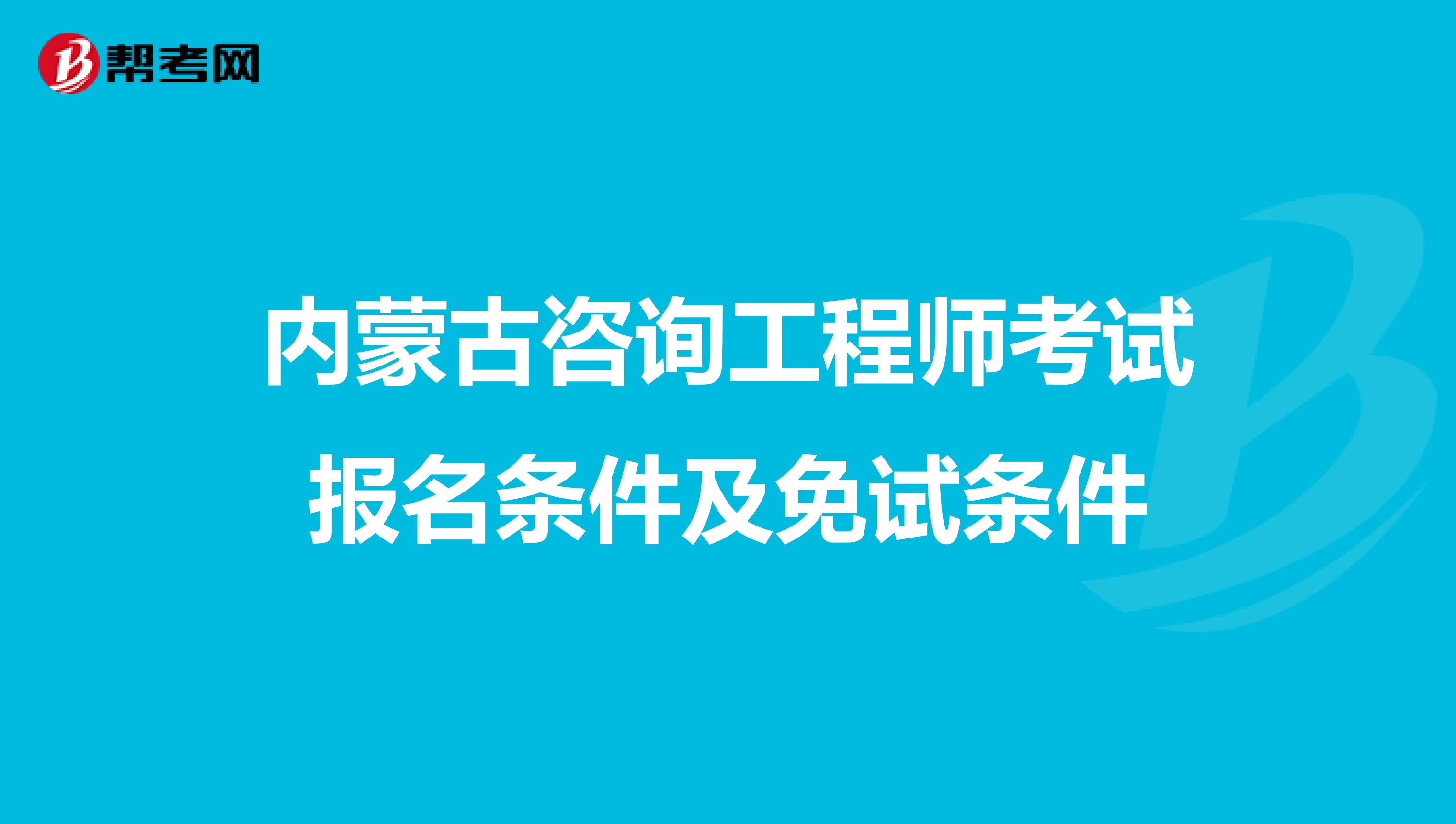 内蒙古咨询工程师考试报名条件及免试条件