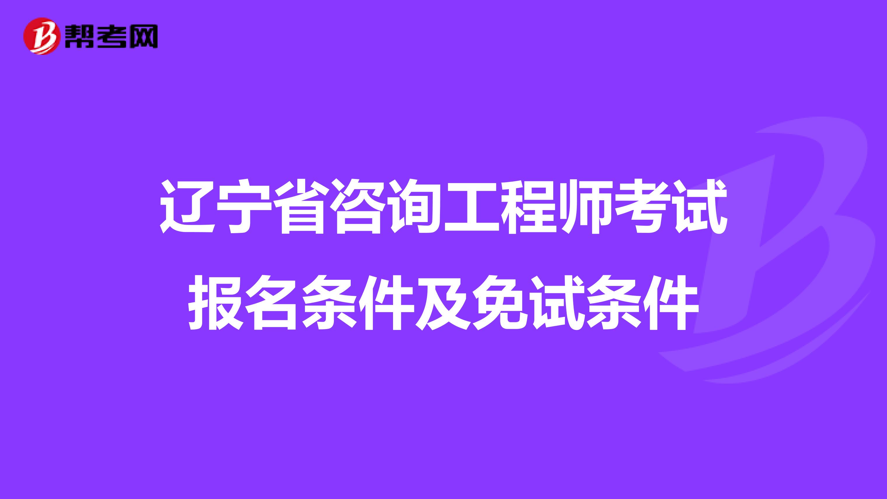 辽宁省咨询工程师考试报名条件及免试条件