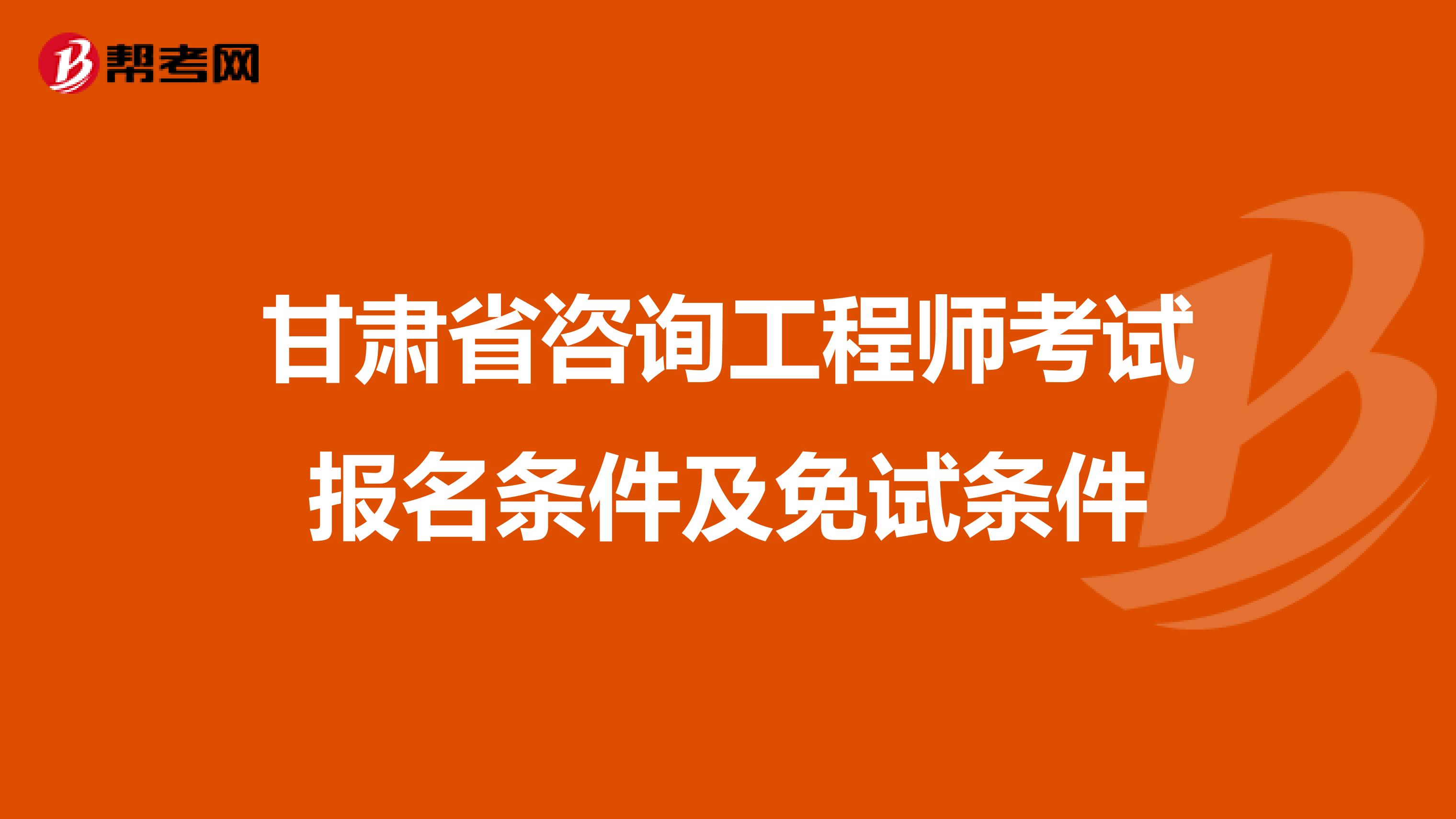 甘肃省咨询工程师考试报名条件及免试条件