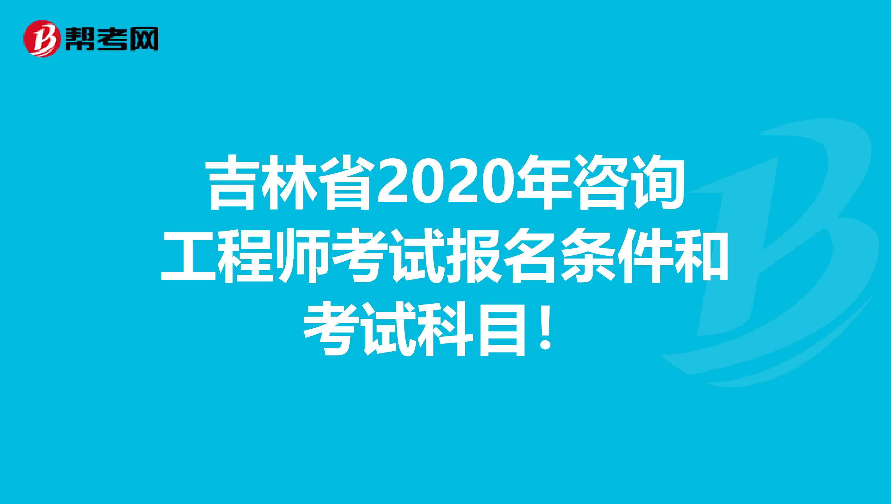 吉林省2020年咨询工程师考试报名条件和考试科目！