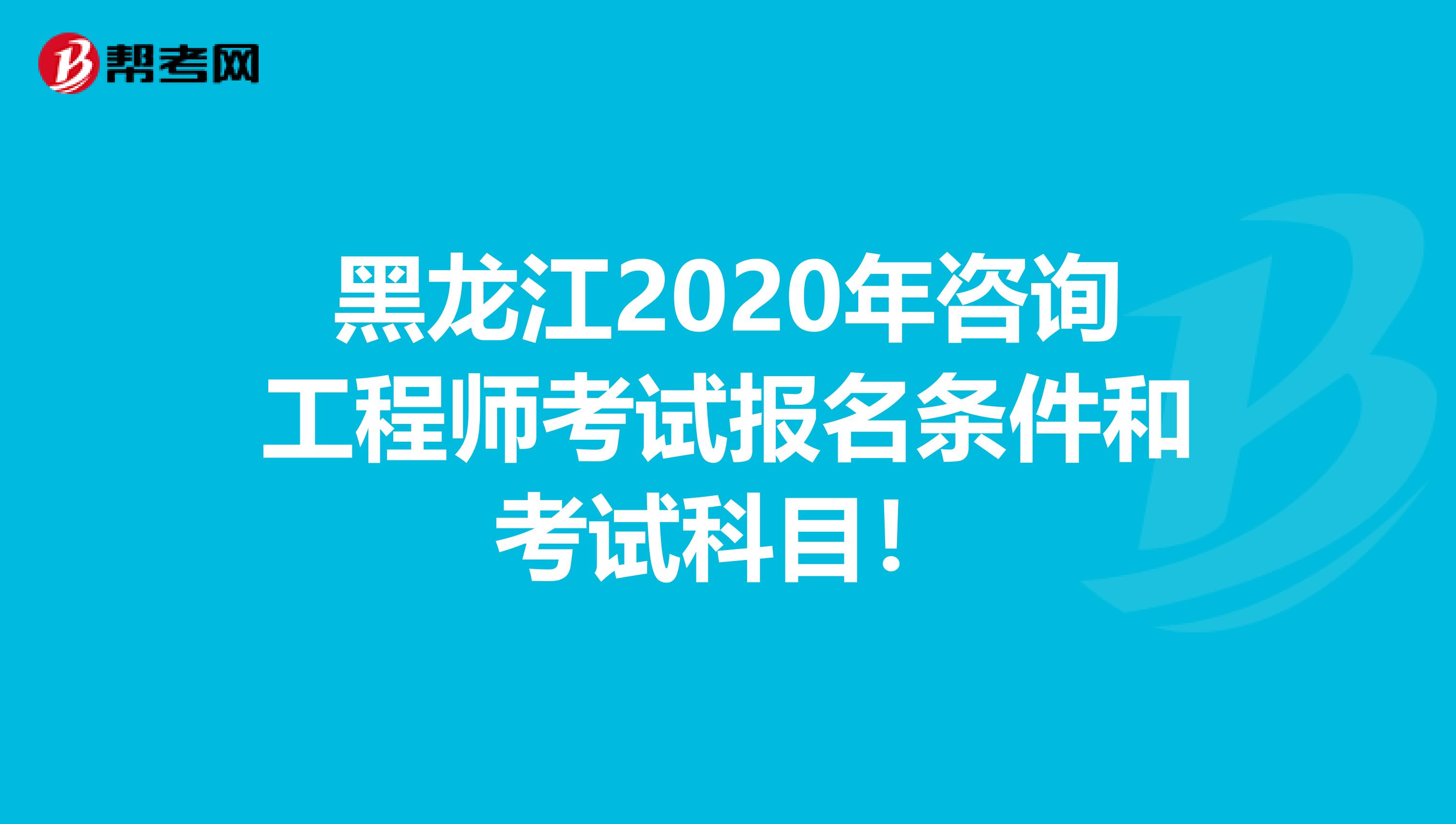 黑龙江2020年咨询工程师考试报名条件和考试科目！