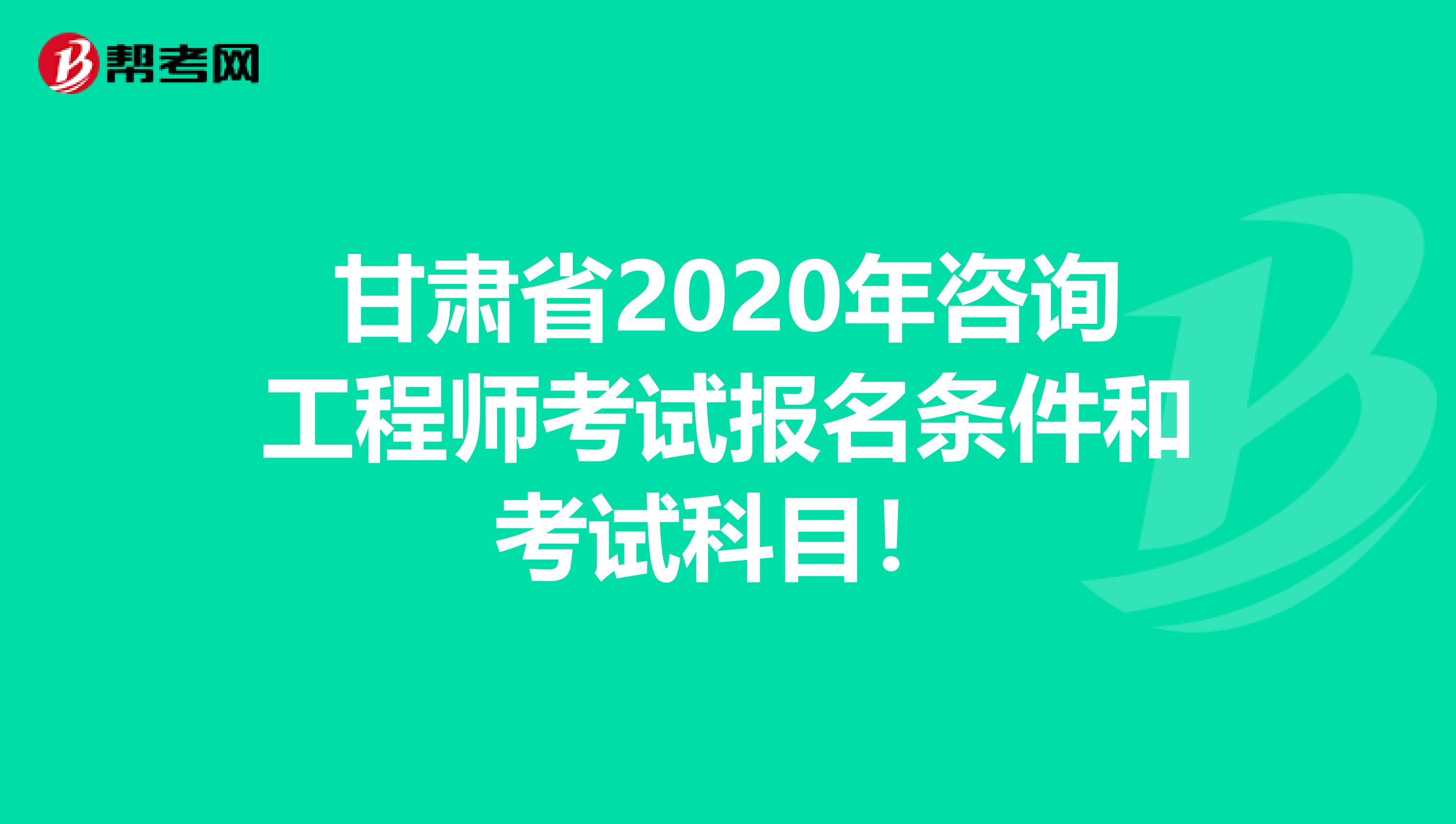 甘肃省2020年咨询工程师考试报名条件和考试科目！