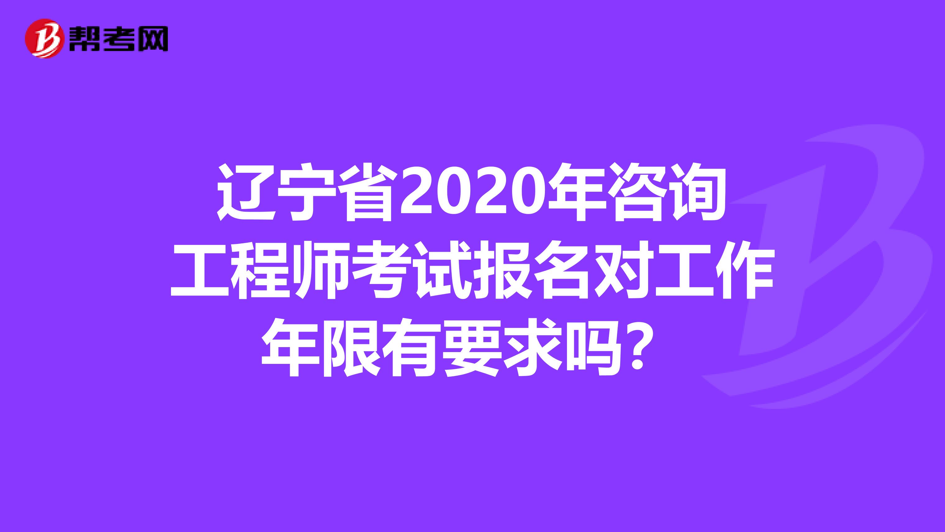 辽宁省2020年咨询工程师考试报名对工作年限有要求吗？