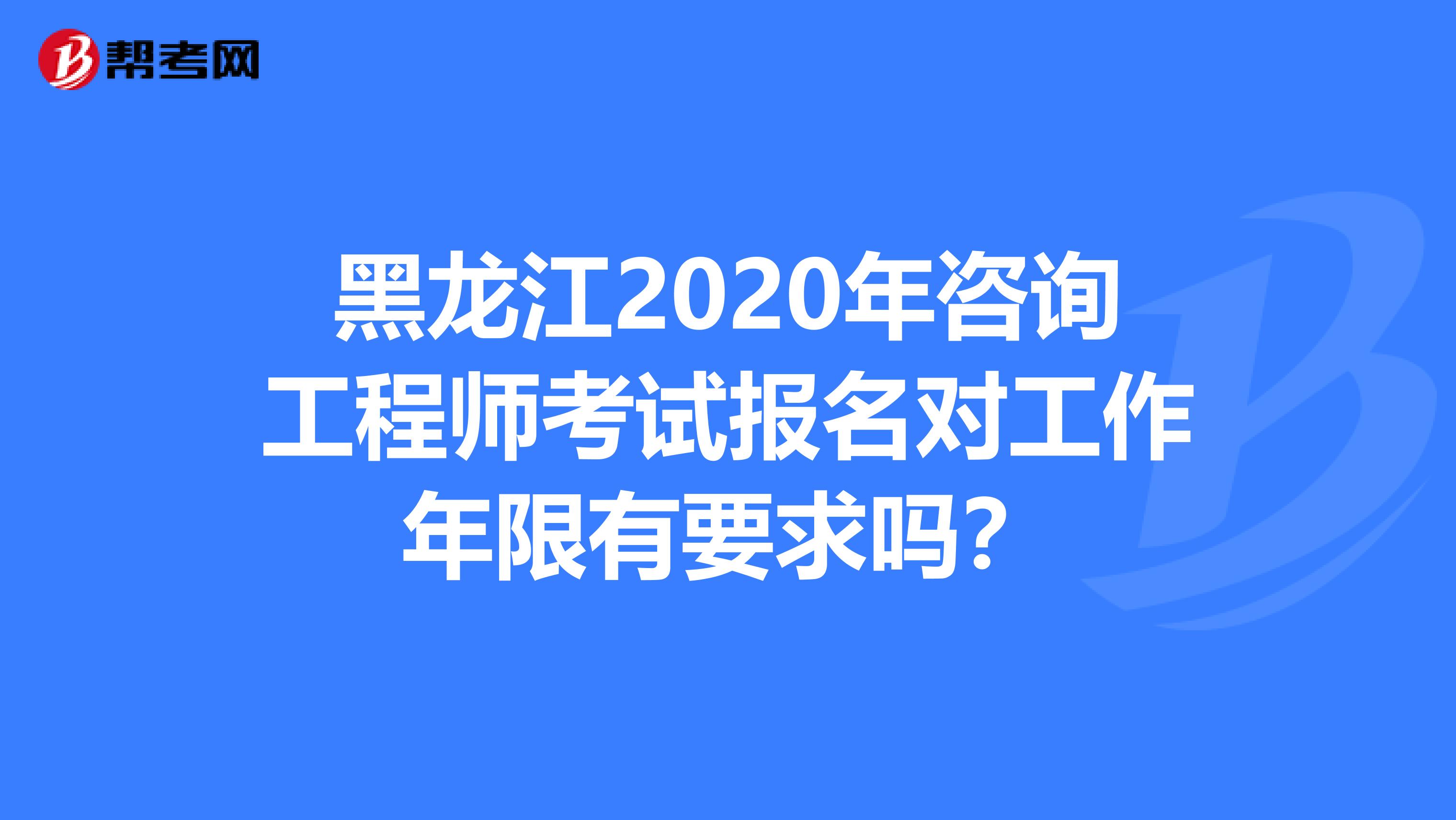 黑龙江2020年咨询工程师考试报名对工作年限有要求吗？