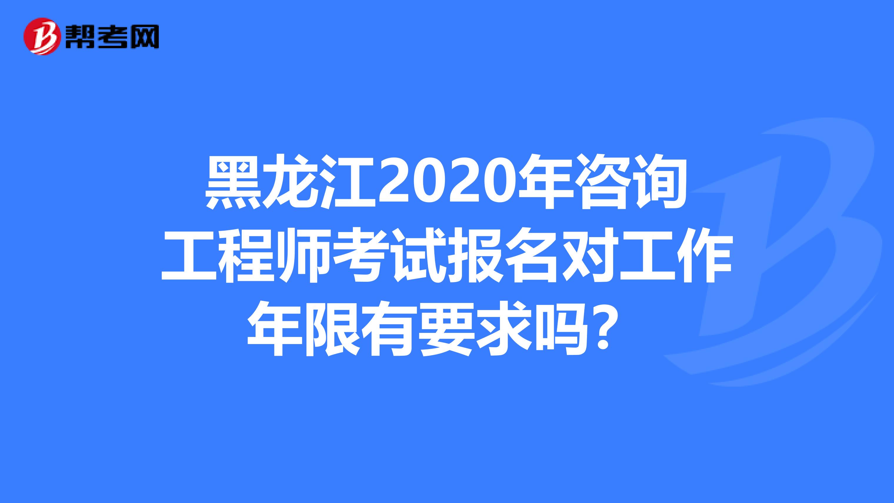 黑龙江2020年咨询工程师考试报名对工作年限有要求吗？